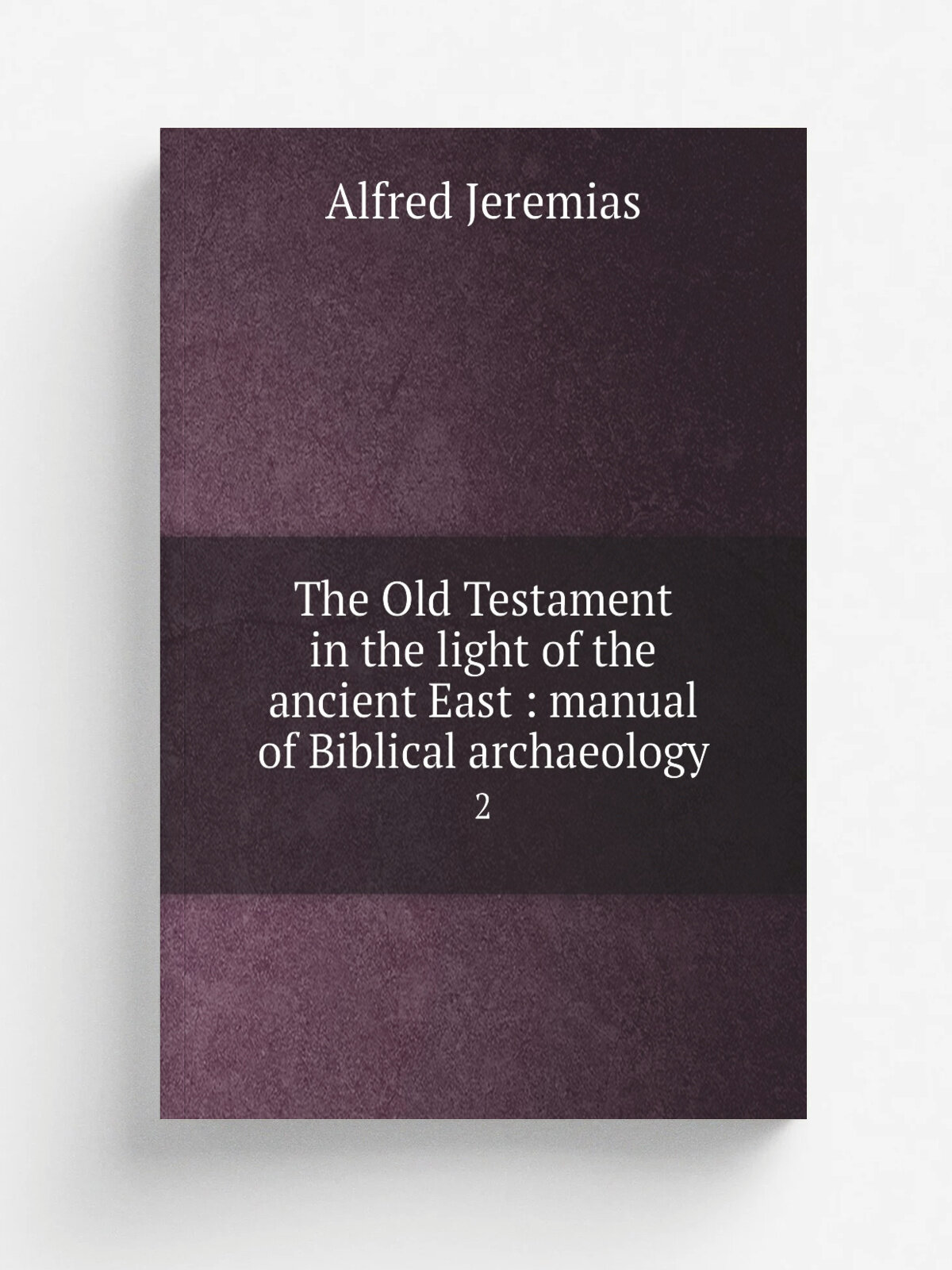 The Old Testament in the light of the ancient East : manual of Biblical archaeology. 2