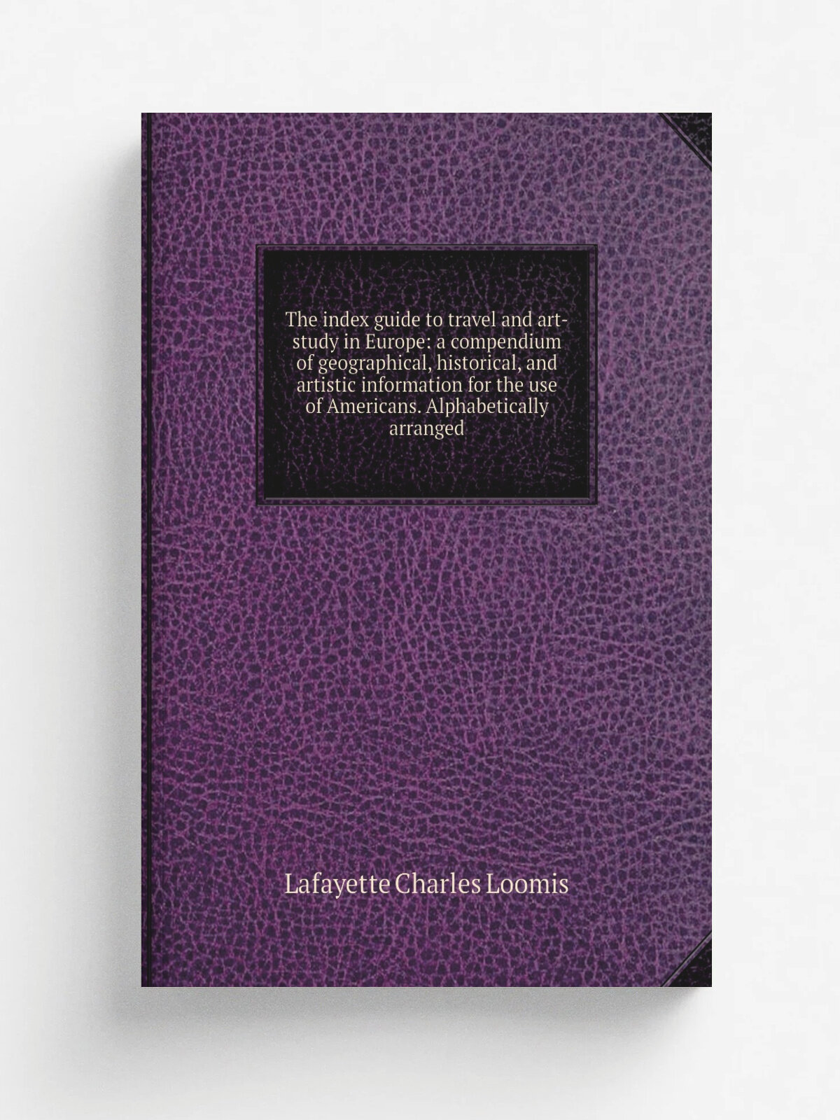 The index guide to travel and art-study in Europe: a compendium of geographical, historical, and artistic information for the use of Americans. Alpha…