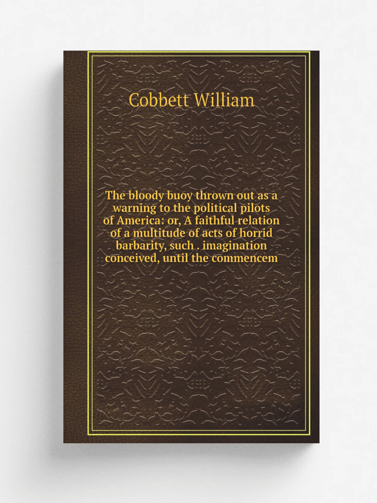 The bloody buoy thrown out as a warning to the political pilots of America: or, A faithful relation of a multitude of acts of horrid barbarity, such …
