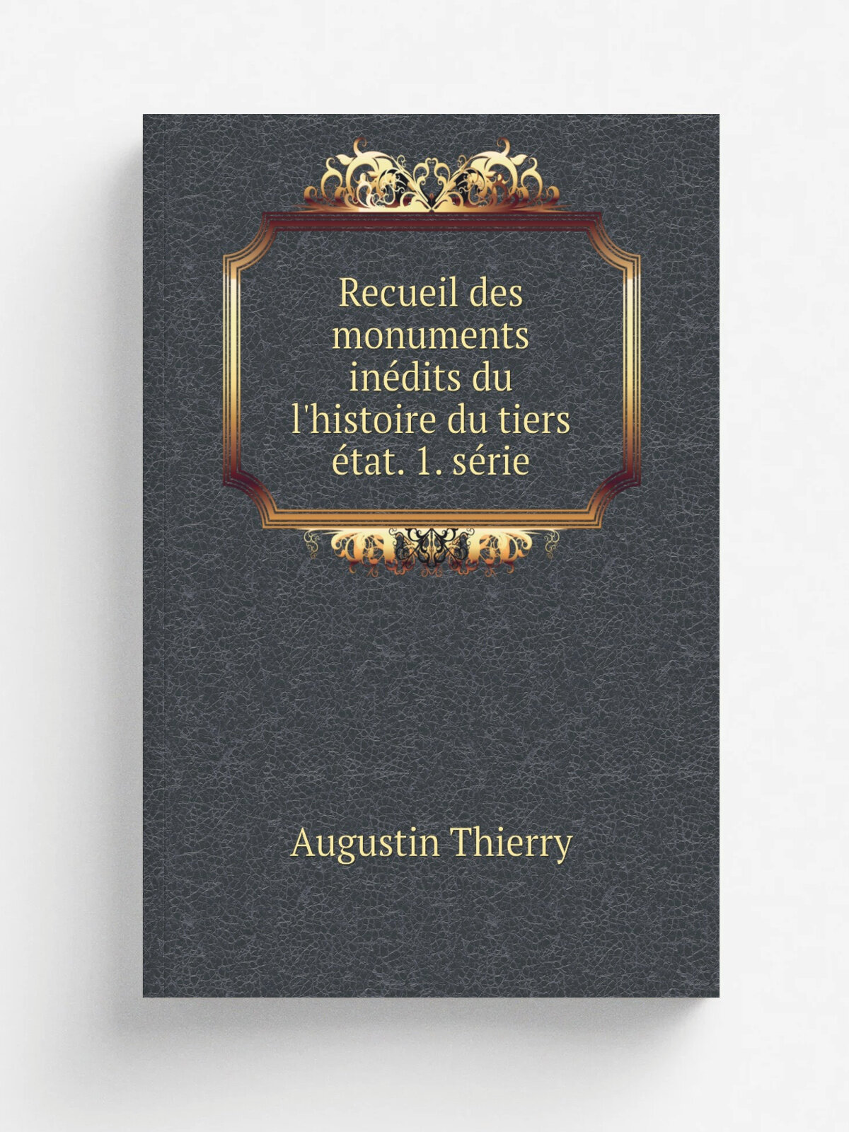 Recueil des monuments in.dits du l'histoire du tiers . tat. 1. s.rie | Augustin Thierry | 1870 | Paris Impr. royale | Репринт
