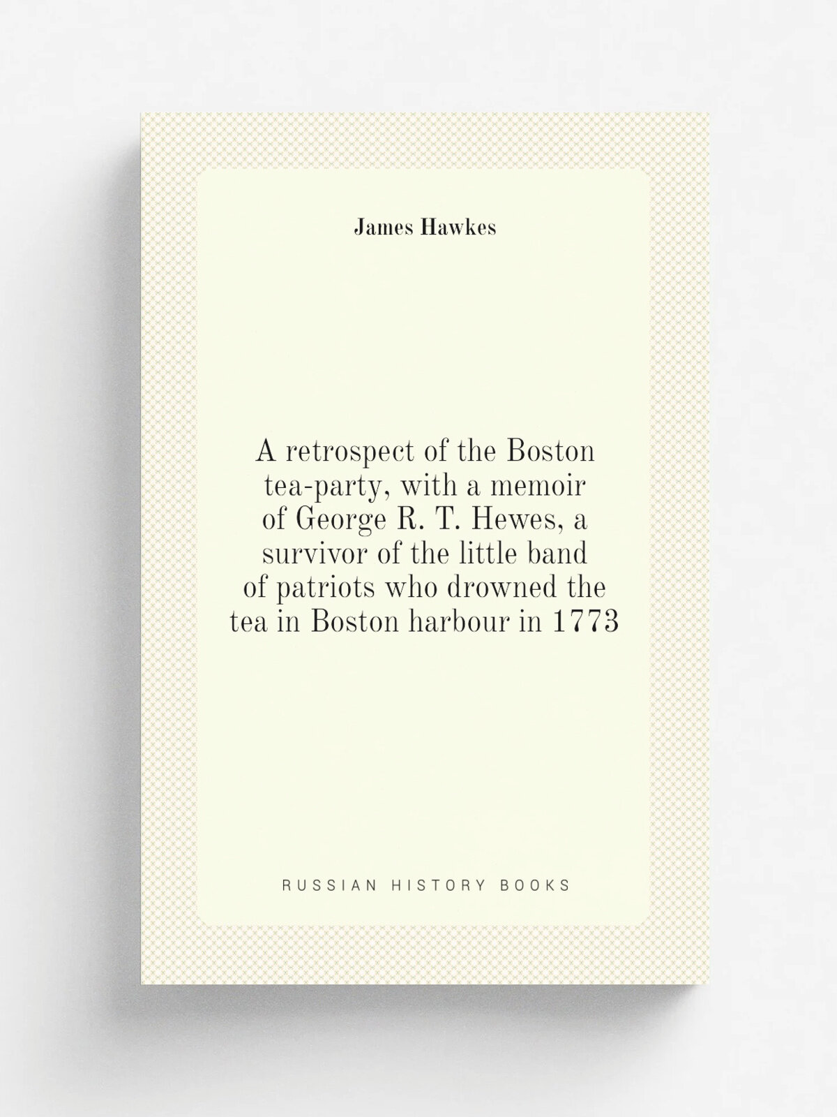 A retrospect of the Boston tea-party, with a memoir of George R. T. Hewes, a survivor of the little band of patriots who drowned the tea in Boston ha…