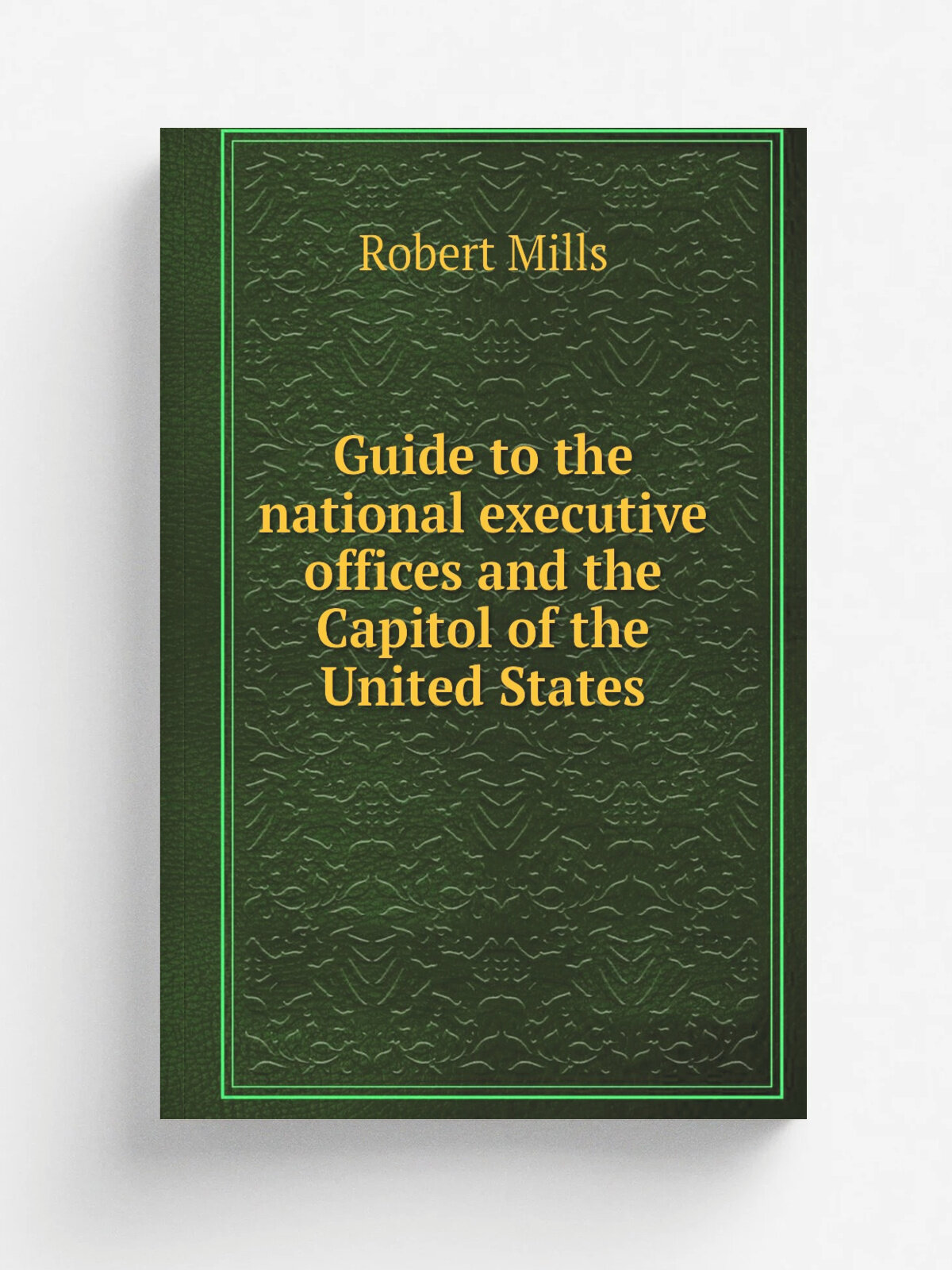 Guide to the national executive offices and the Capitol of the United States | Robert Mills | 1841 | Washington, P. Force, printer | Репринт