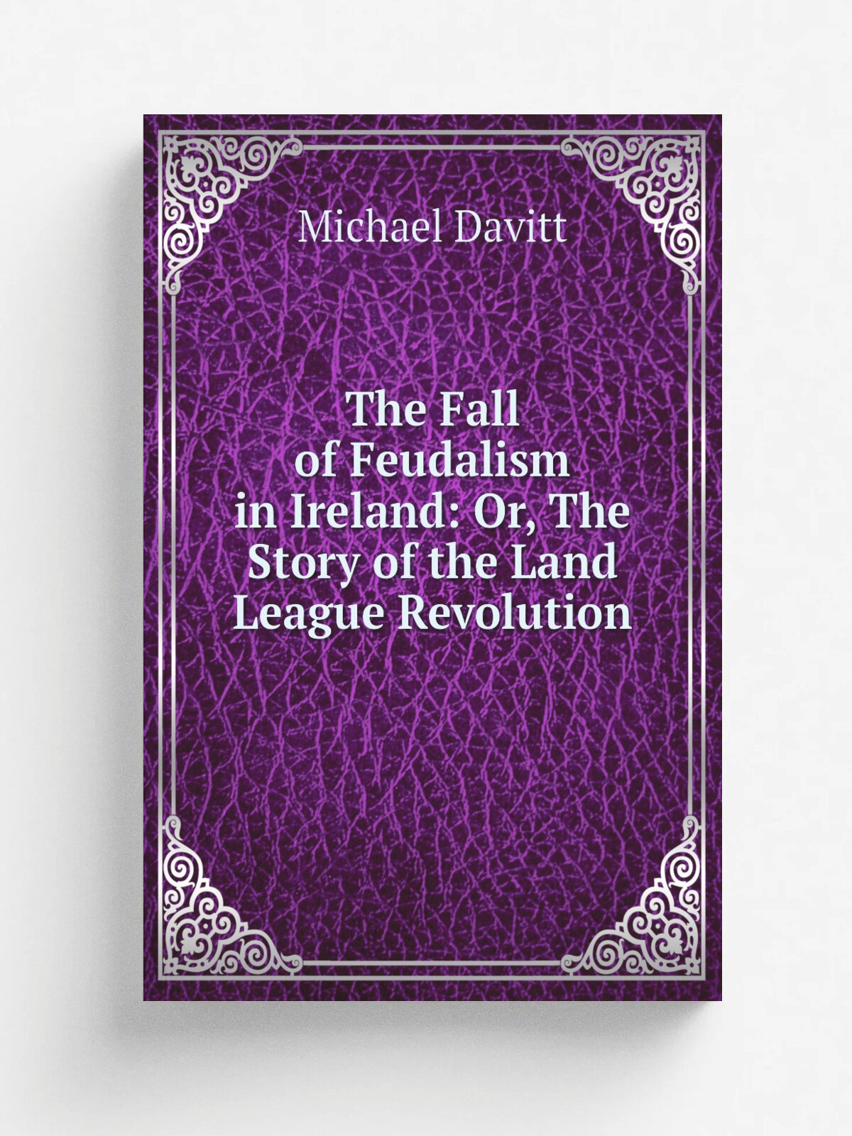 The Fall of Feudalism in Ireland: Or, The Story of the Land League Revolution