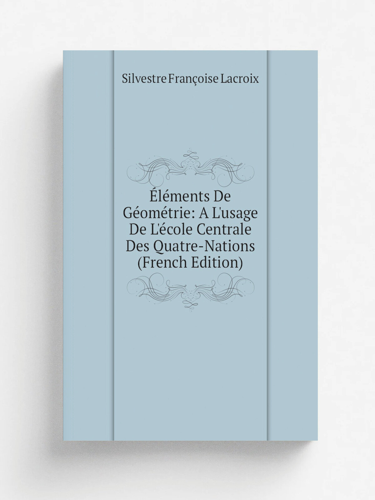 .l.ments De G.om.trie: A L'usage De L'. cole Centrale Des Quatre-Nations (French Edition) | Silvestre Fran.oise Lacroix | Репринт