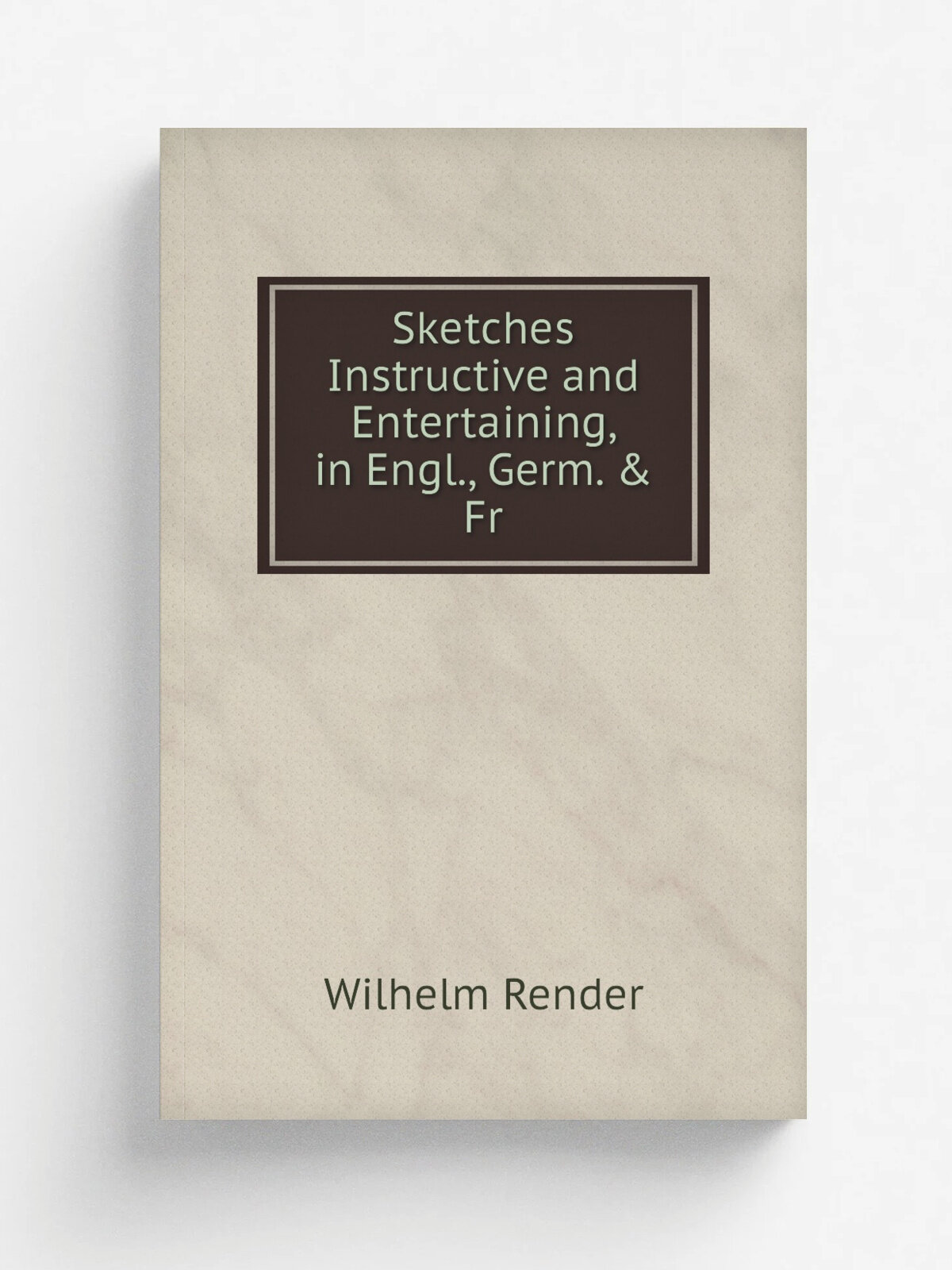 Sketches Instructive and Entertaining, in Engl, Germ. & Fr