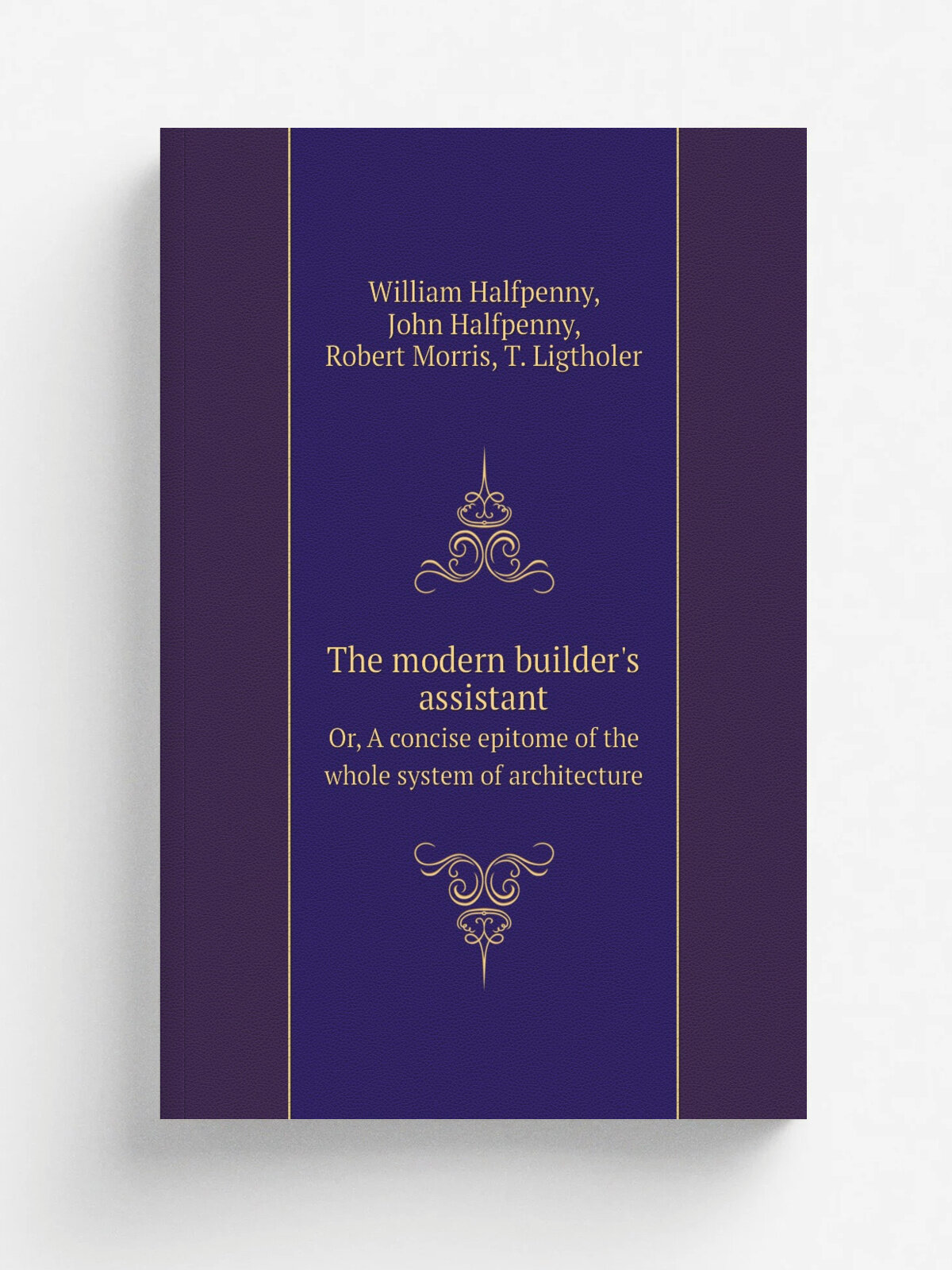 The modern builder's assistant. Or, A concise epitome of the whole system of architecture | William Halfpenny | 1757 | London : Printed for James Riv…