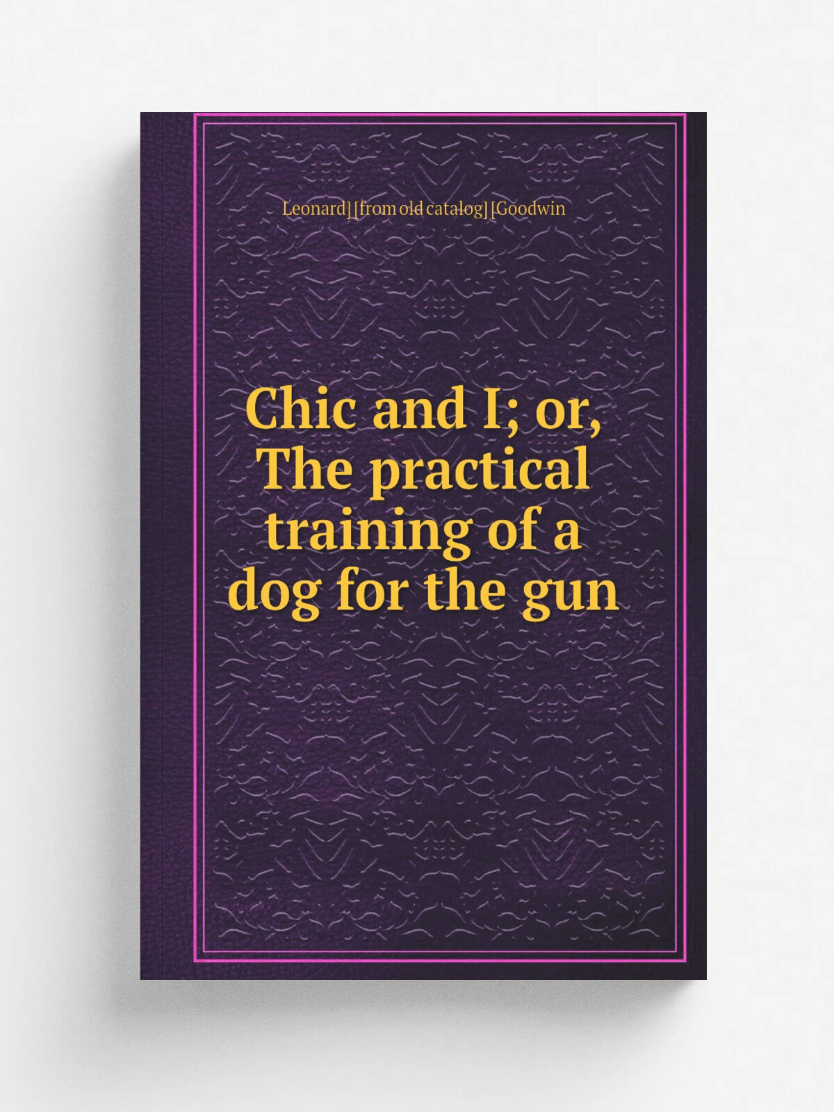 Chic and I; or, The practical training of a dog for the gun | Leonard. . from old catalog. . Goodwin | Репринт
