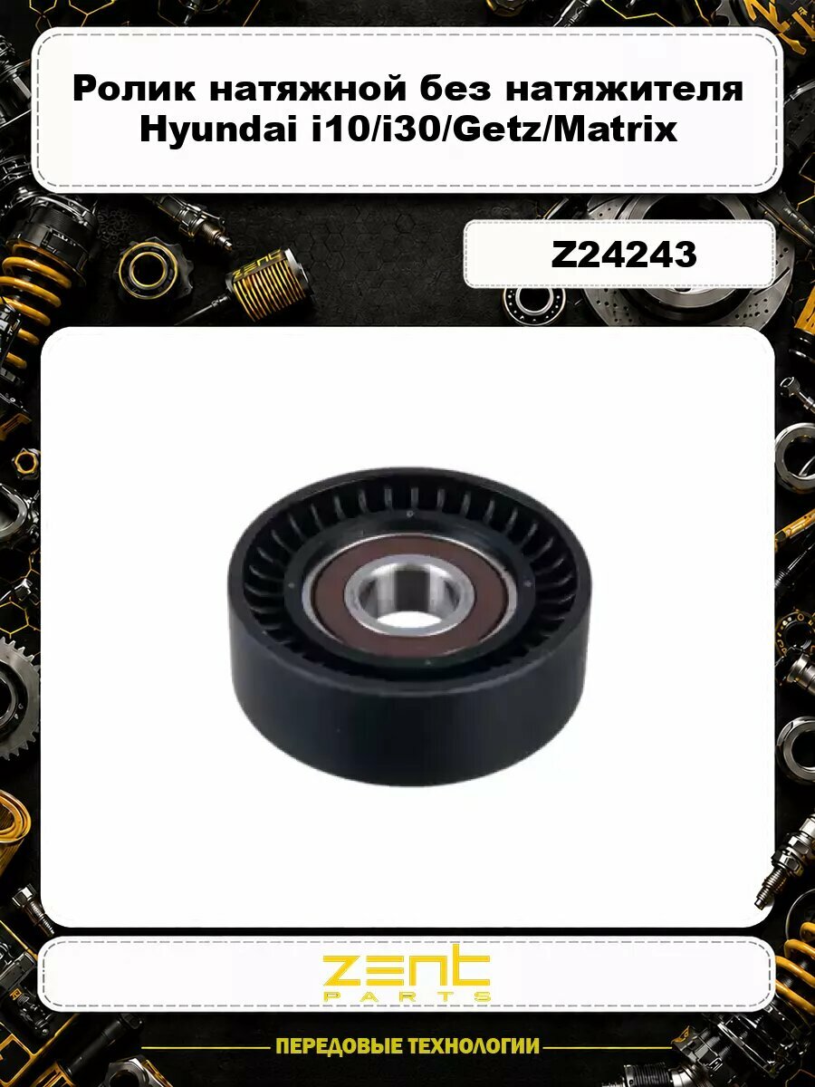 Ролик натяжной без натяжителя Hyundai i10/i30/Getz/Matrix 1.1-1.5CRDi 05> Z24243 ZENTPARTS