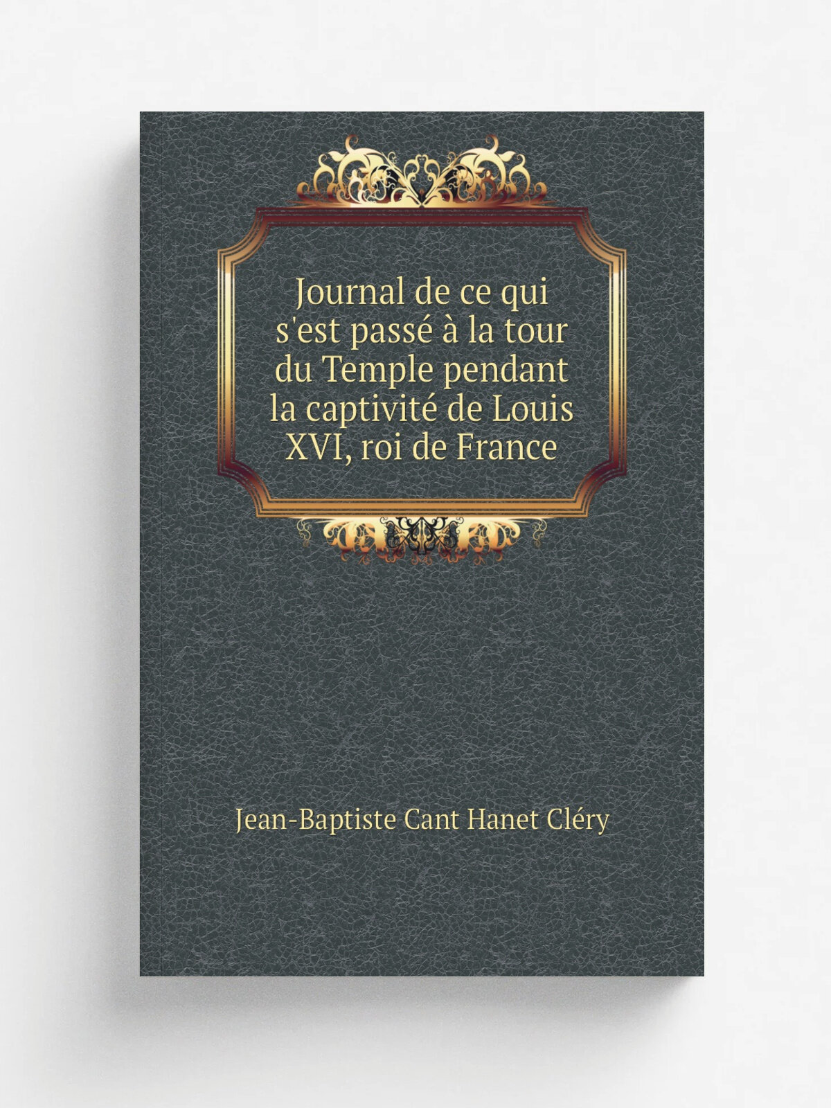 Journal de ce qui s'est pass. . la tour du Temple pendant la captivit. de Louis Xvi, roi de France | Jean-Baptiste Cant Hanet Cl.ry | 1798 | Londres…