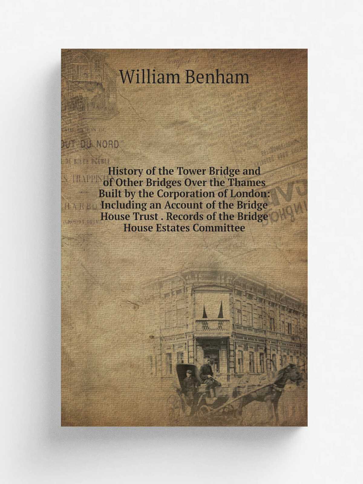"History of the Tower Bridge and of Other Bridges Over the Thames Built by the Corporation of London: Including an Account of the Bridge House Trust …