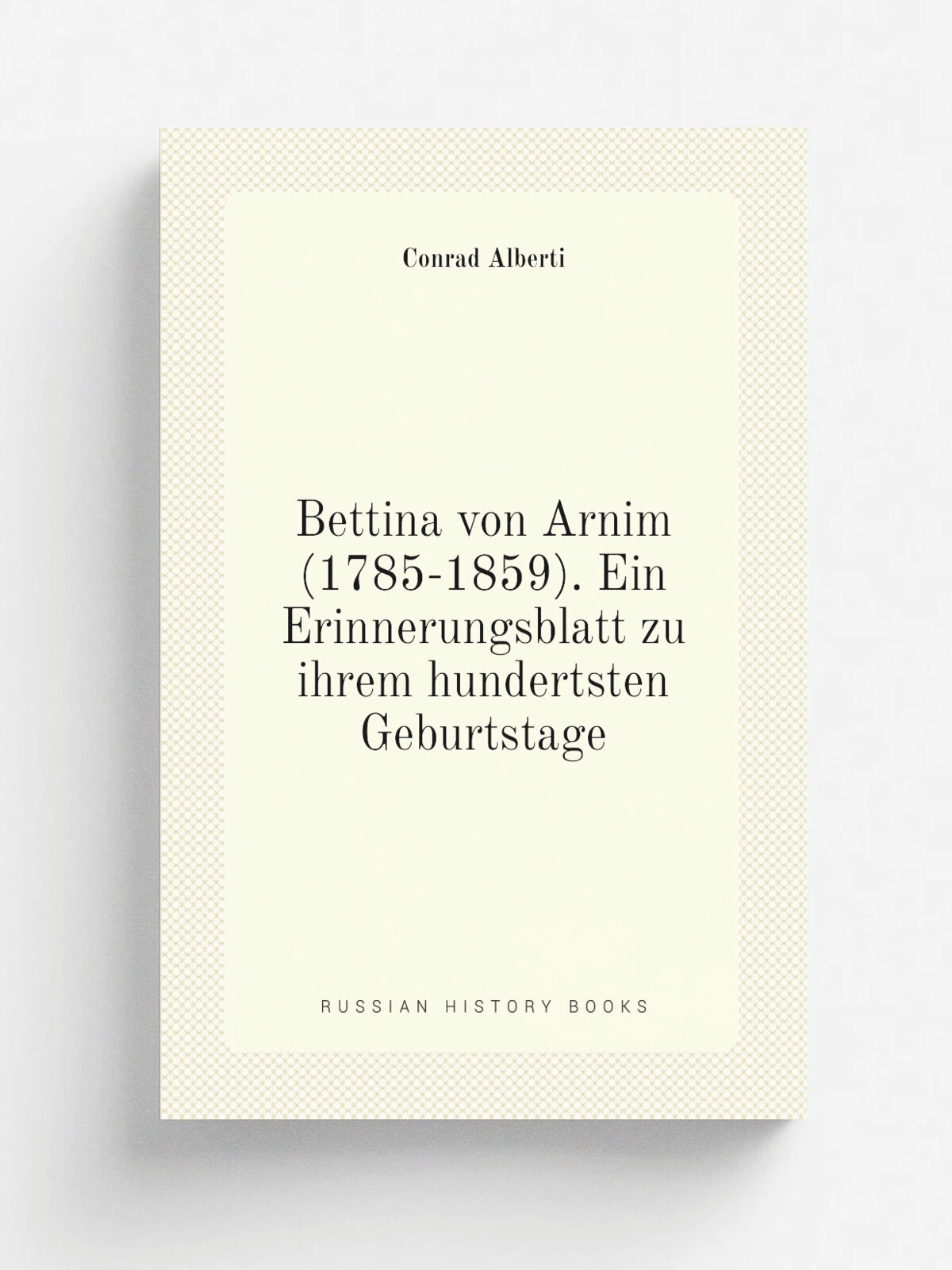 Bettina von Arnim (1785-1859). Ein Erinnerungsblatt zu ihrem hundertsten Geburtstage | Conrad Alberti | 1885 | Leipzig, O. Wigand | Репринт