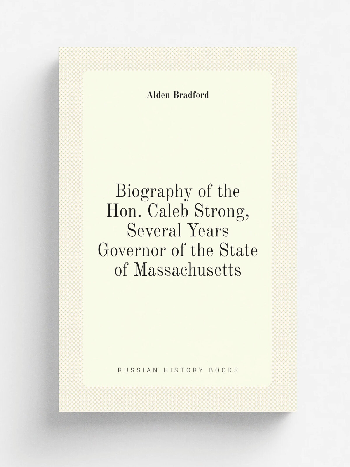 Biography of the Hon. Caleb Strong, Several Years Governor of the State of Massachusetts | Alden Bradford | 1820 | West, Richardson & Lord | Репринт