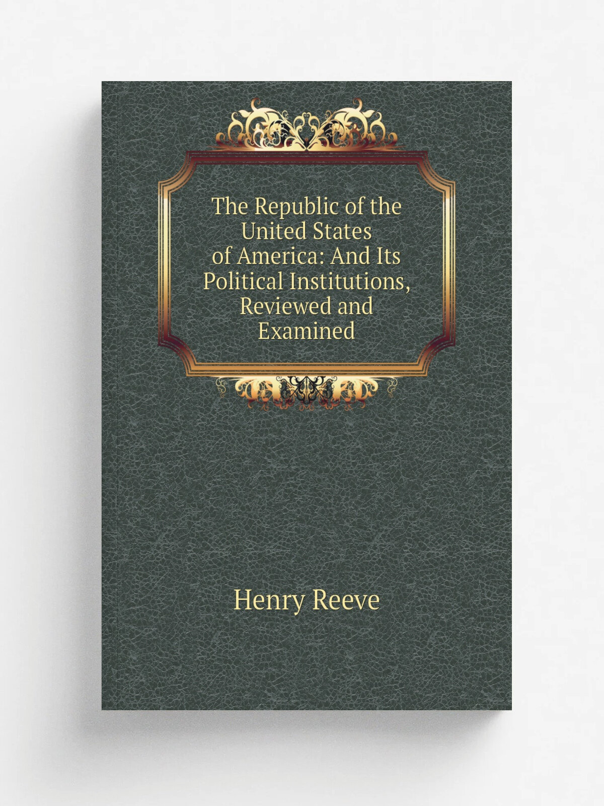 The Republic of the United States of America: And Its Political Institutions, Reviewed and Examined
