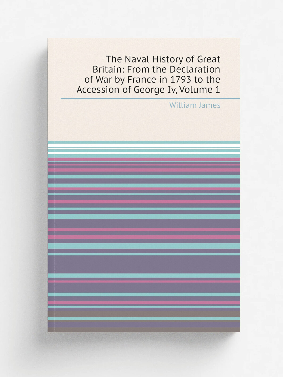The Naval History of Great Britain: From the Declaration of War by France in 1793 to the Accession of George Iv, Volume 1 | James William | Репринт