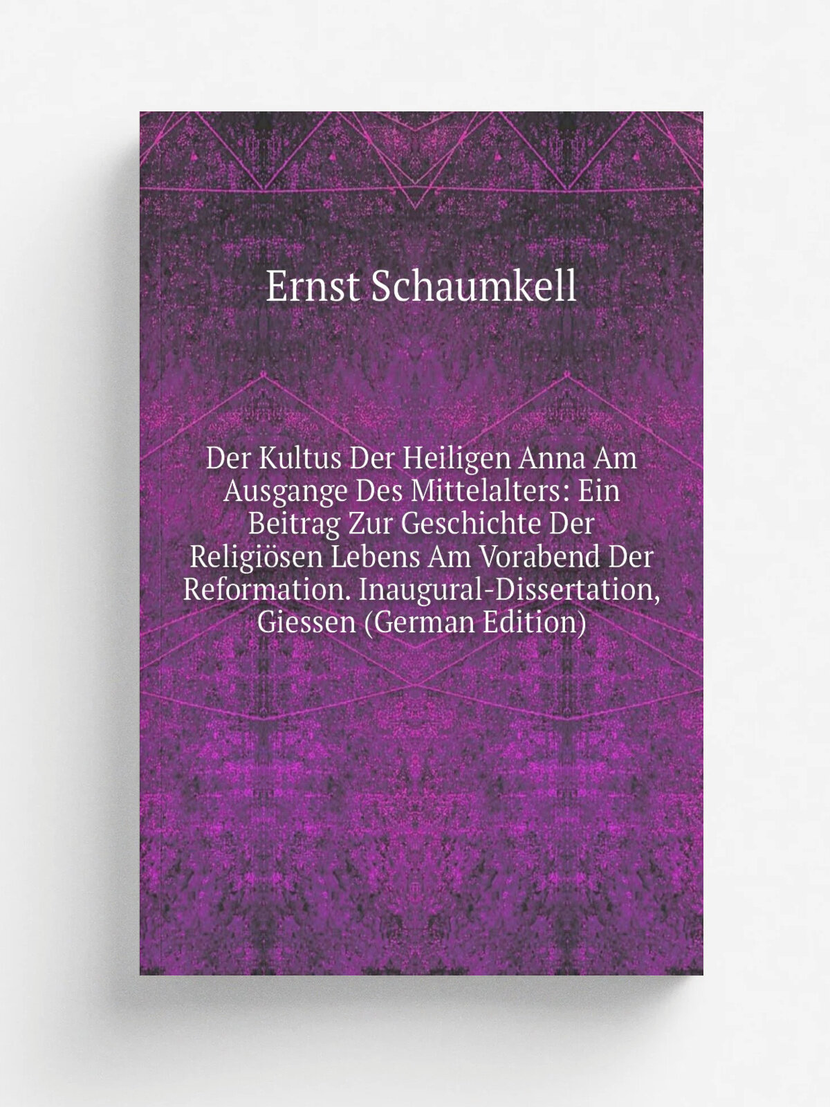 Der Kultus Der Heiligen Anna Am Ausgange Des Mittelalters: Ein Beitrag Zur Geschichte Der Religi.sen Lebens Am Vorabend Der Reformation. Inaugural-Di…