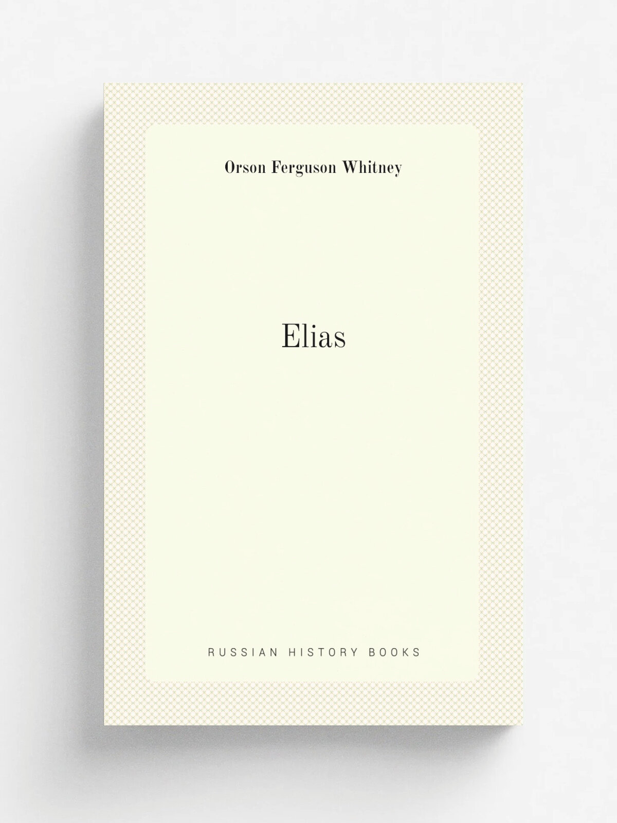 Elias | Orson Ferguson Whitney | 1904 | New York : The Knickerbocker Press | Репринт