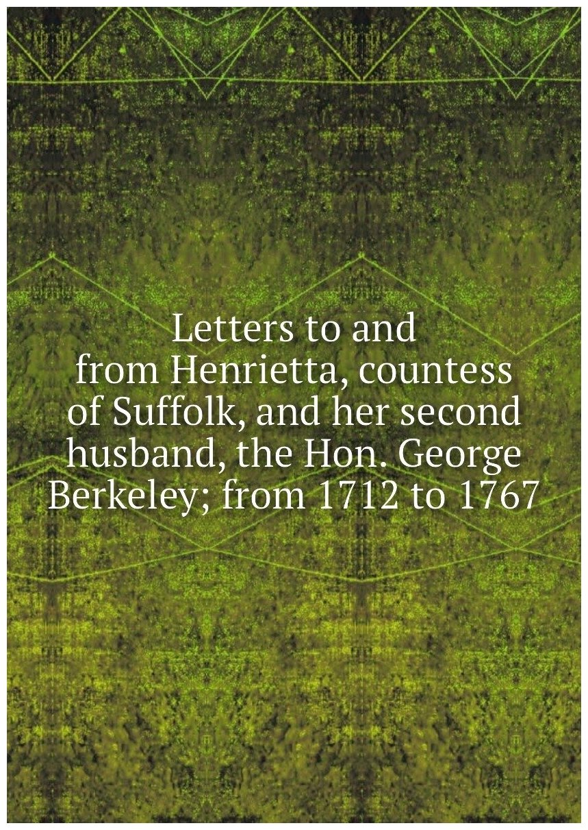 Letters to and from Henrietta, countess of Suffolk, and her second husband, the Hon. George Berkeley; from 1712 to 1767