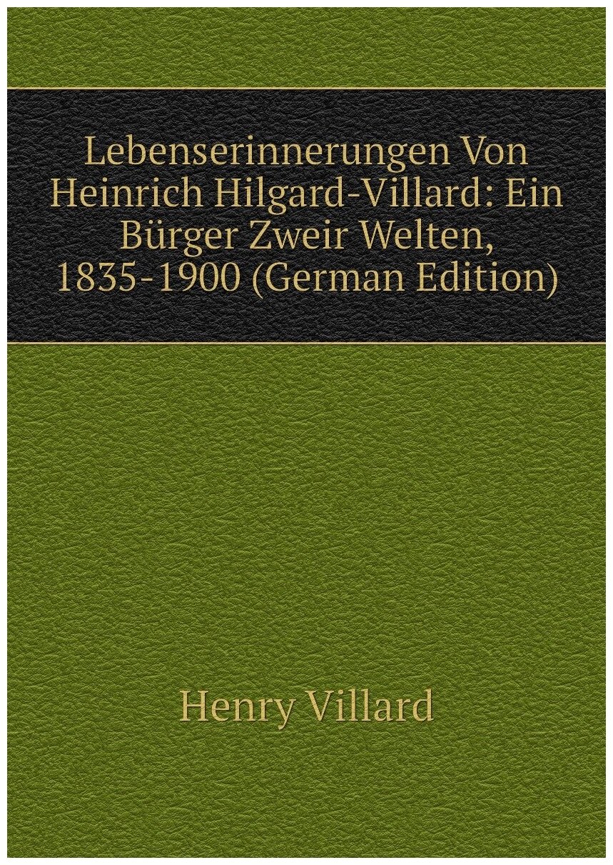 Lebenserinnerungen Von Heinrich Hilgard-Villard: Ein Bürger Zweir Welten, 1835-1900 (German Edition)