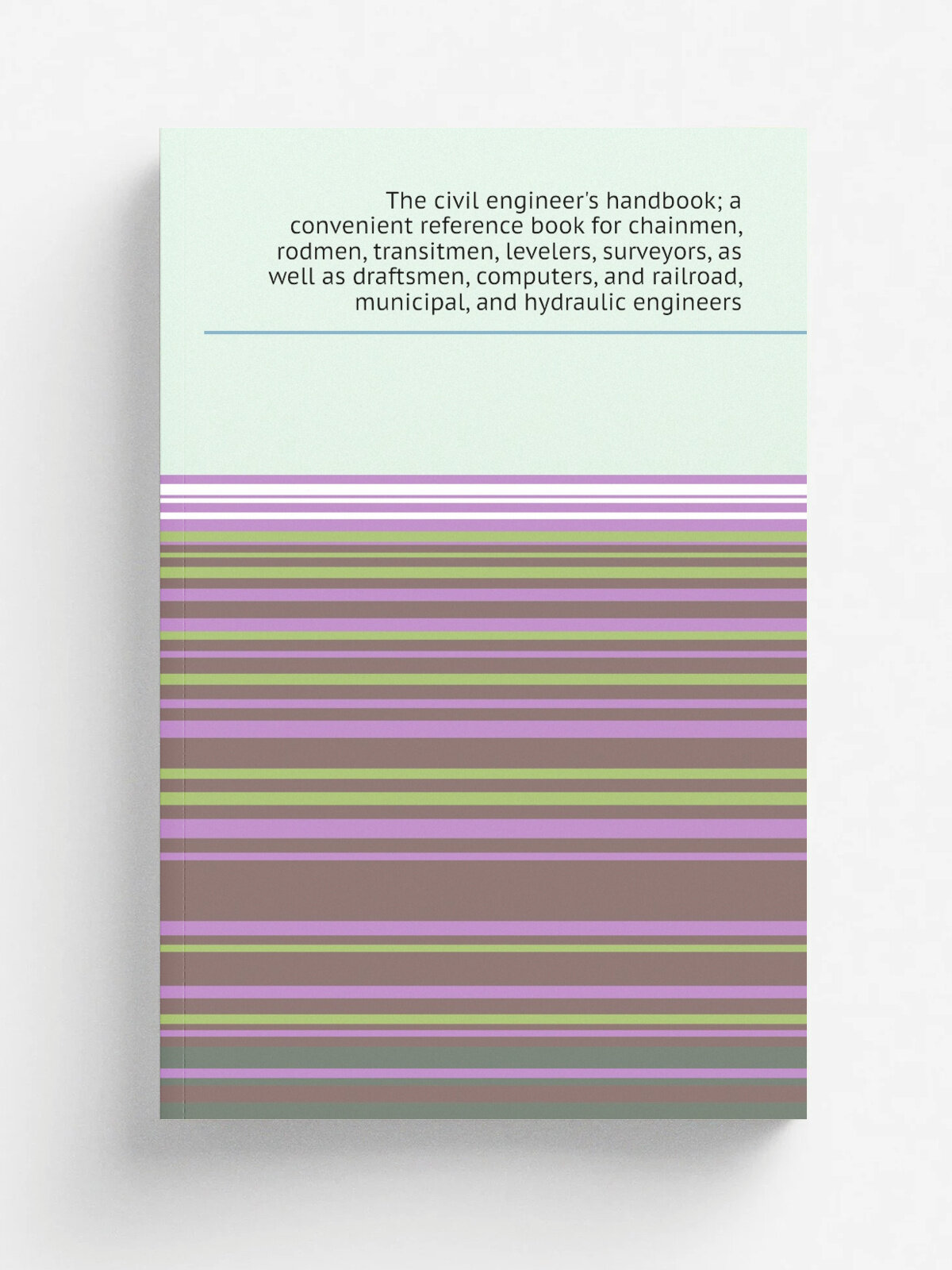 The civil engineer's handbook; a convenient reference book for chainmen, rodmen, transitmen, levelers, surveyors, as well as draftsmen, computers, an…