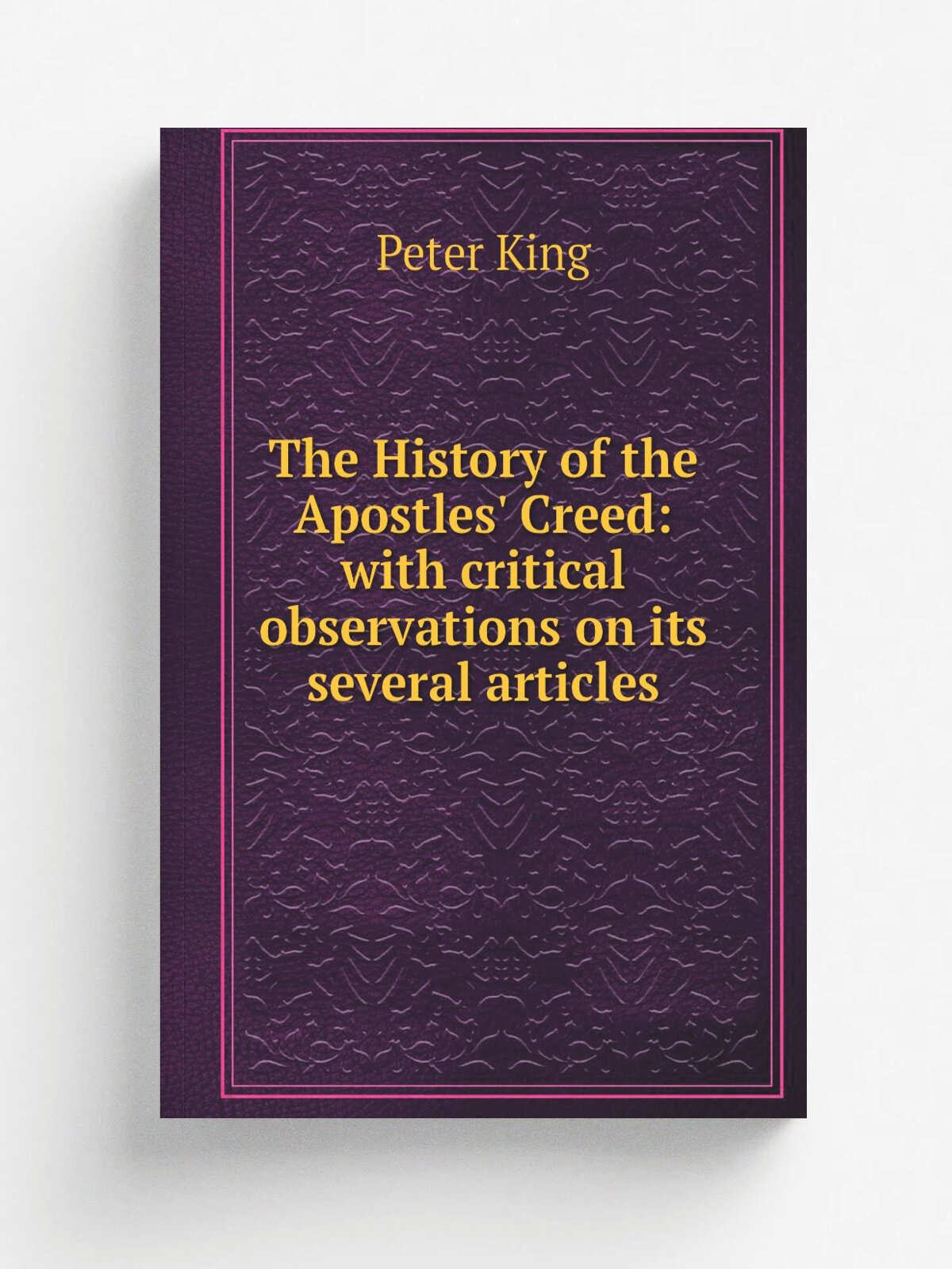 The History of the Apostles' Creed: with critical observations on its several articles