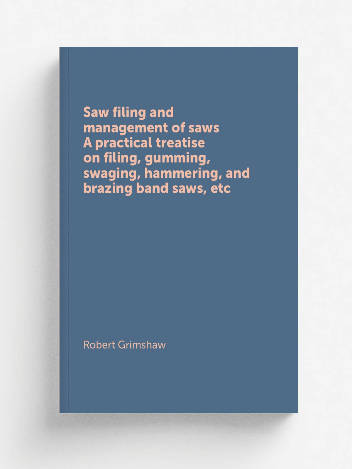Saw filing and management of saws. A practical treatise on filing, gumming, swaging, hammering, and brazing band saws, etc