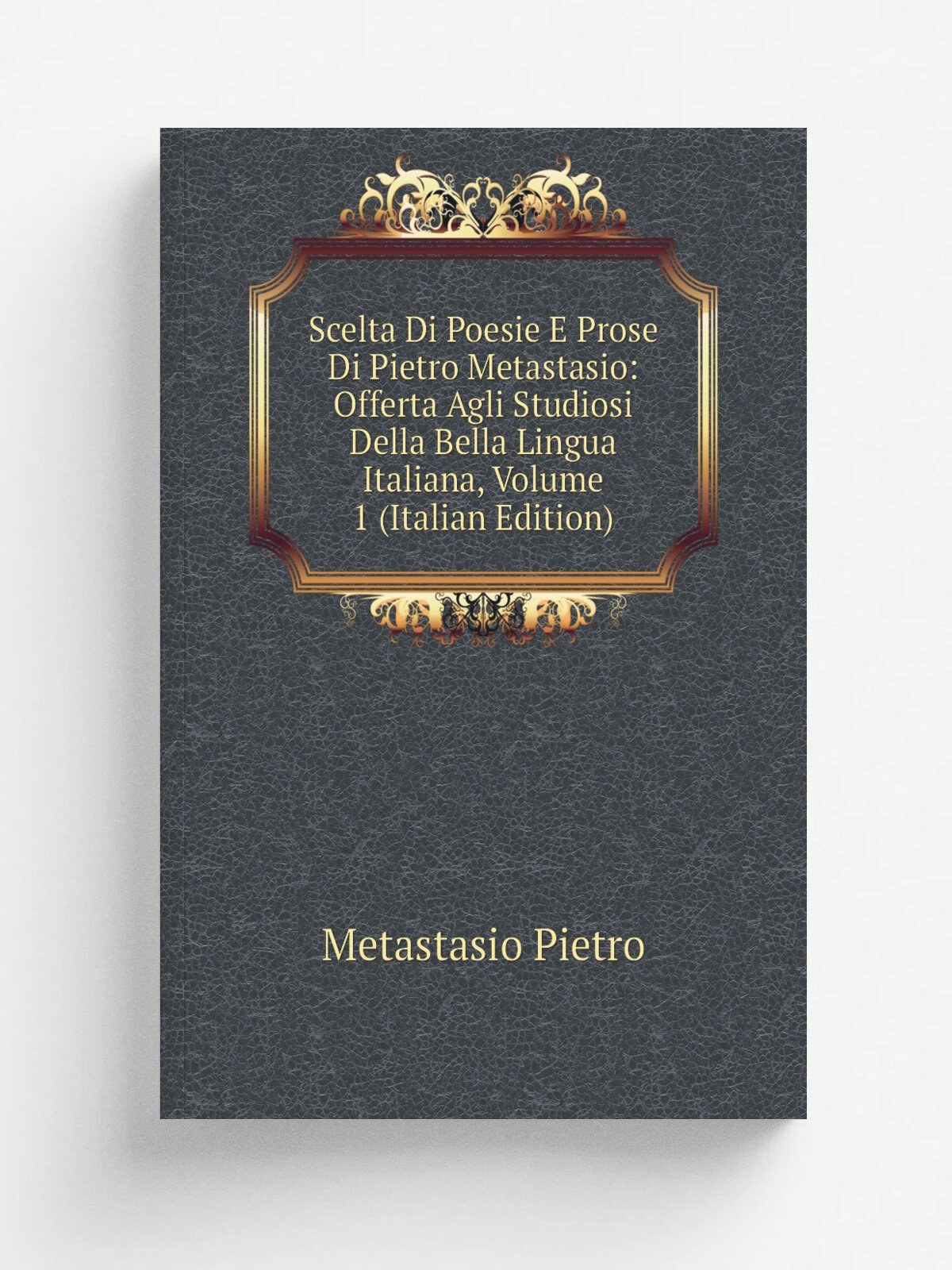 Scelta Di Poesie E Prose Di Pietro Metastasio: Offerta Agli Studiosi Della Bella Lingua Italiana, Volume 1 (Italian Edition) | Metastasio Pietro | Ре…
