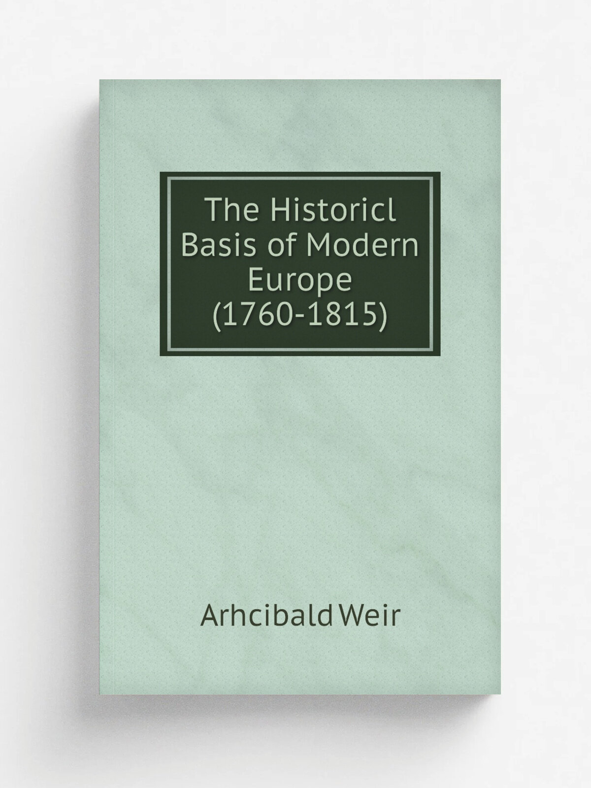 The Historicl Basis of Modern Europe (1760-1815) | Arhcibald Weir | 1886 | S. Sonnenschein, Lowrey & co. | Репринт