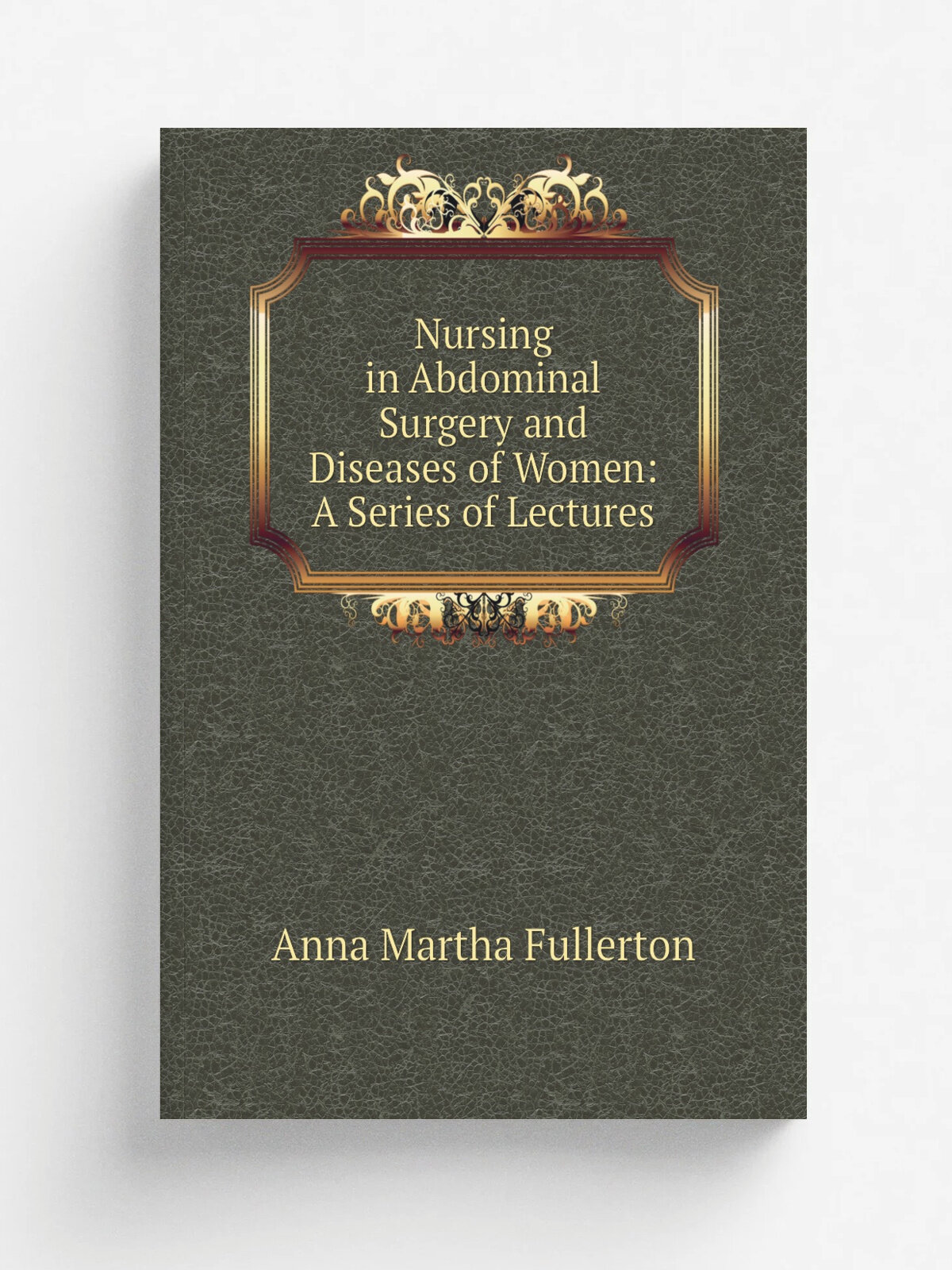 Nursing in Abdominal Surgery and Diseases of Women: A Series of Lectures | Anna Martha Fullerton | Репринт