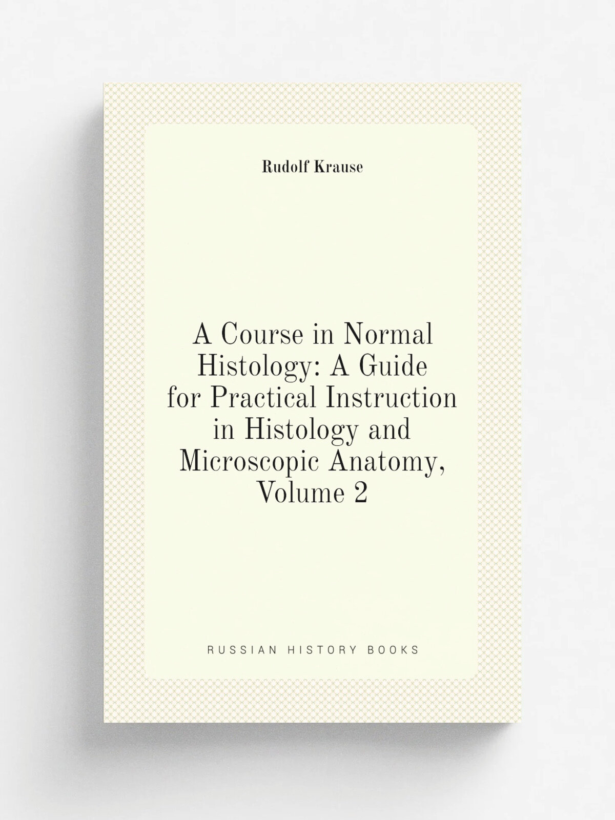 A Course in Normal Histology: A Guide for Practical Instruction in Histology and Microscopic Anatomy, Volume 2 | Rudolf Krause | Репринт
