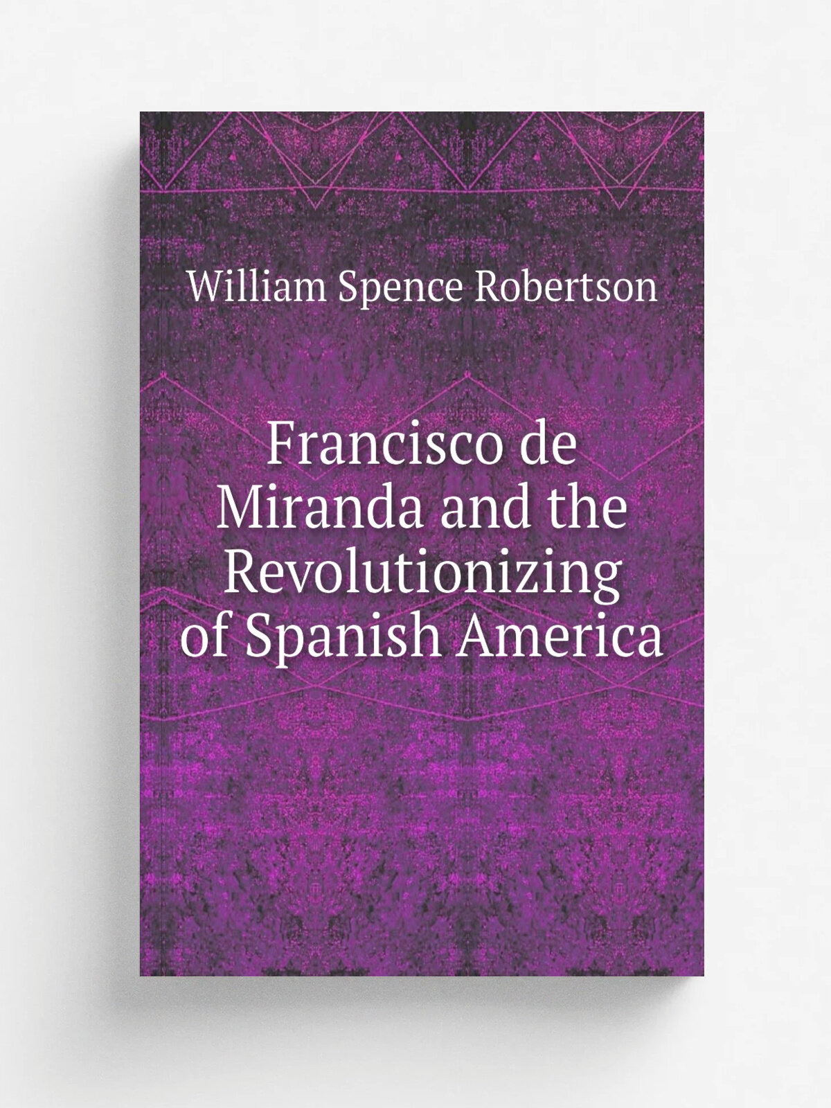 Francisco de Miranda and the Revolutionizing of Spanish America