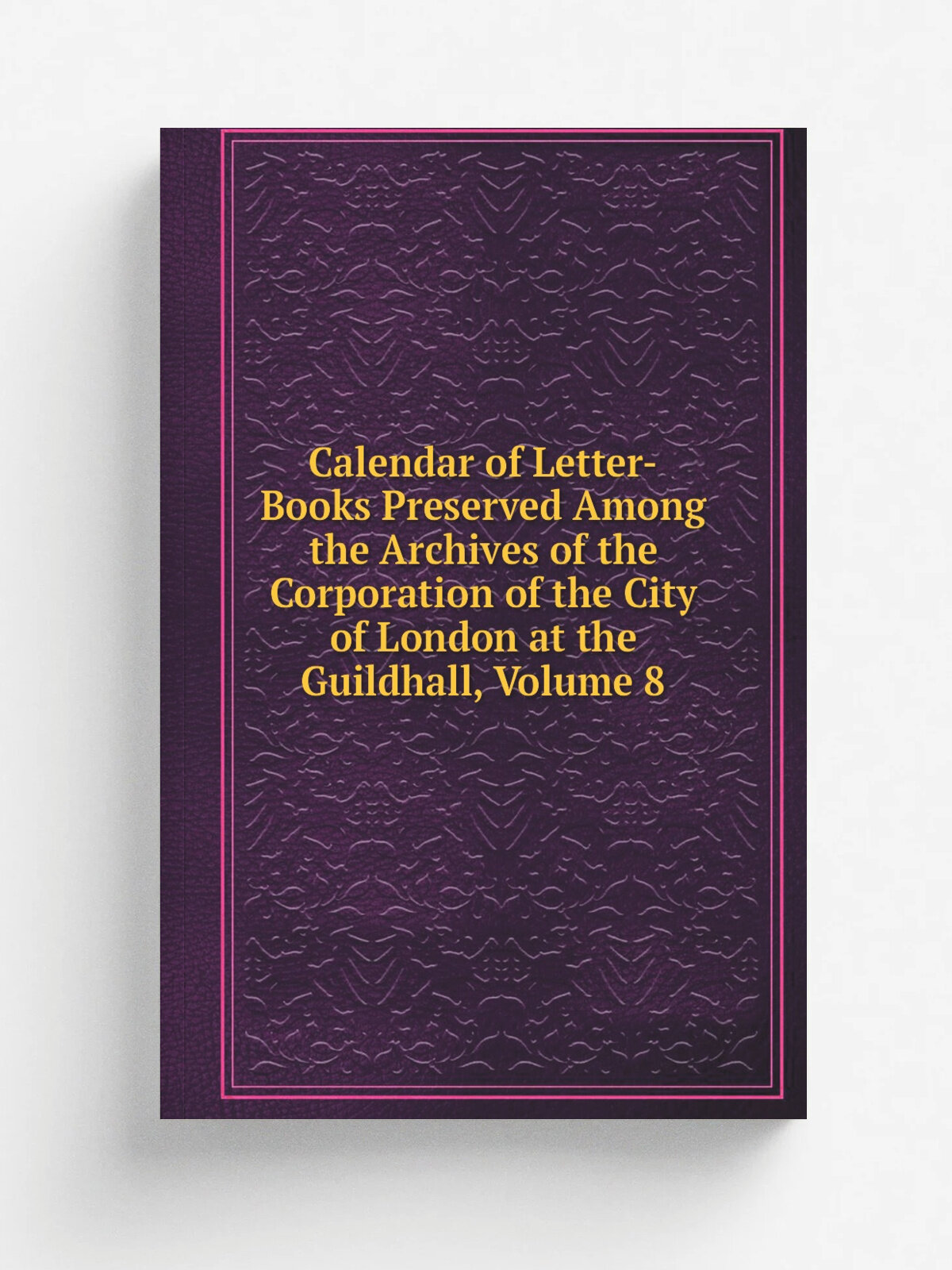 Calendar of Letter-Books Preserved Among the Archives of the Corporation of the City of London at the Guildhall, Volume 8