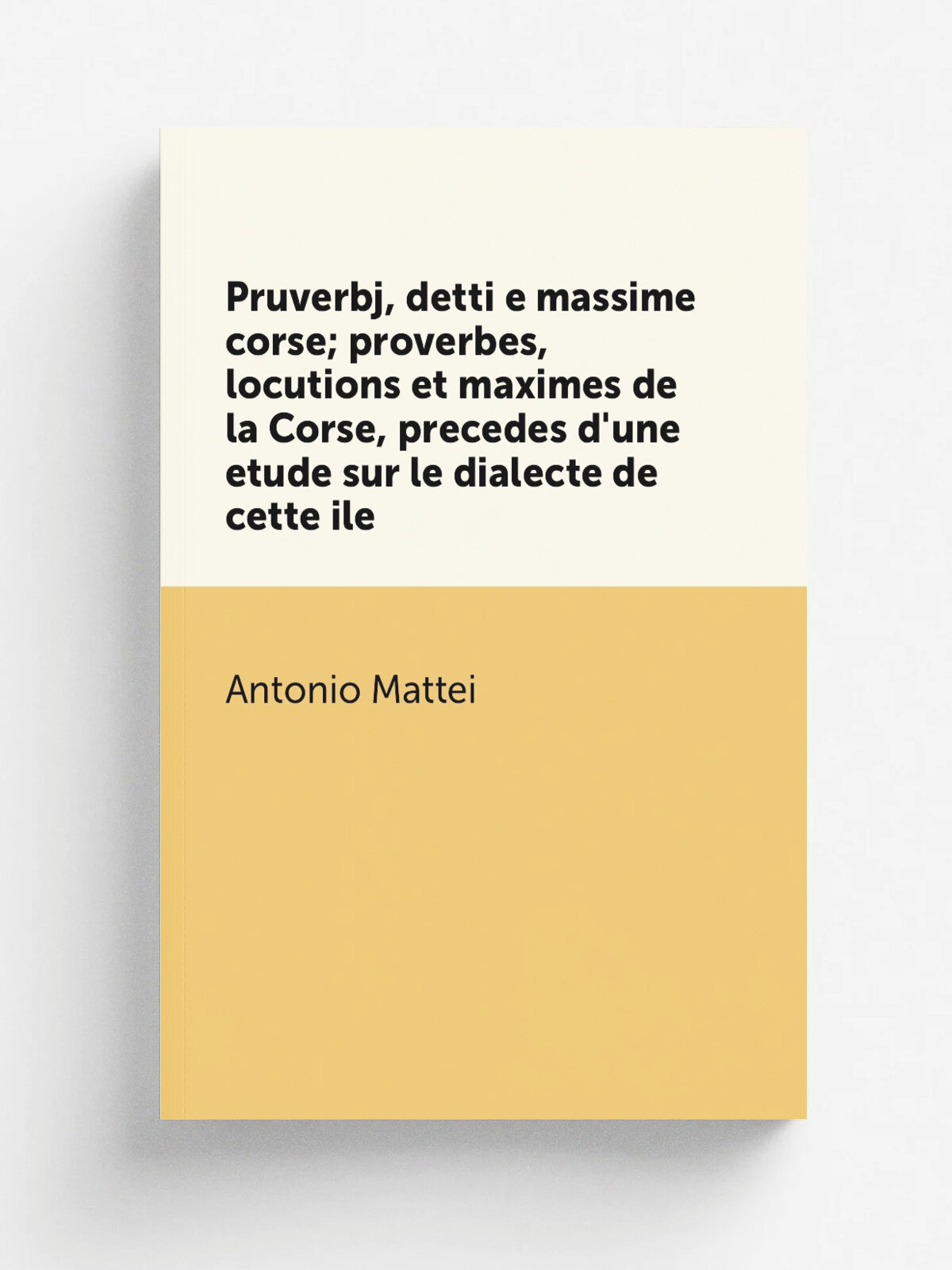 Pruverbj, detti e massime corse; proverbes, locutions et maximes de la Corse, precedes d'une etude sur le dialecte de cette ile | Antonio Mattei | 1…
