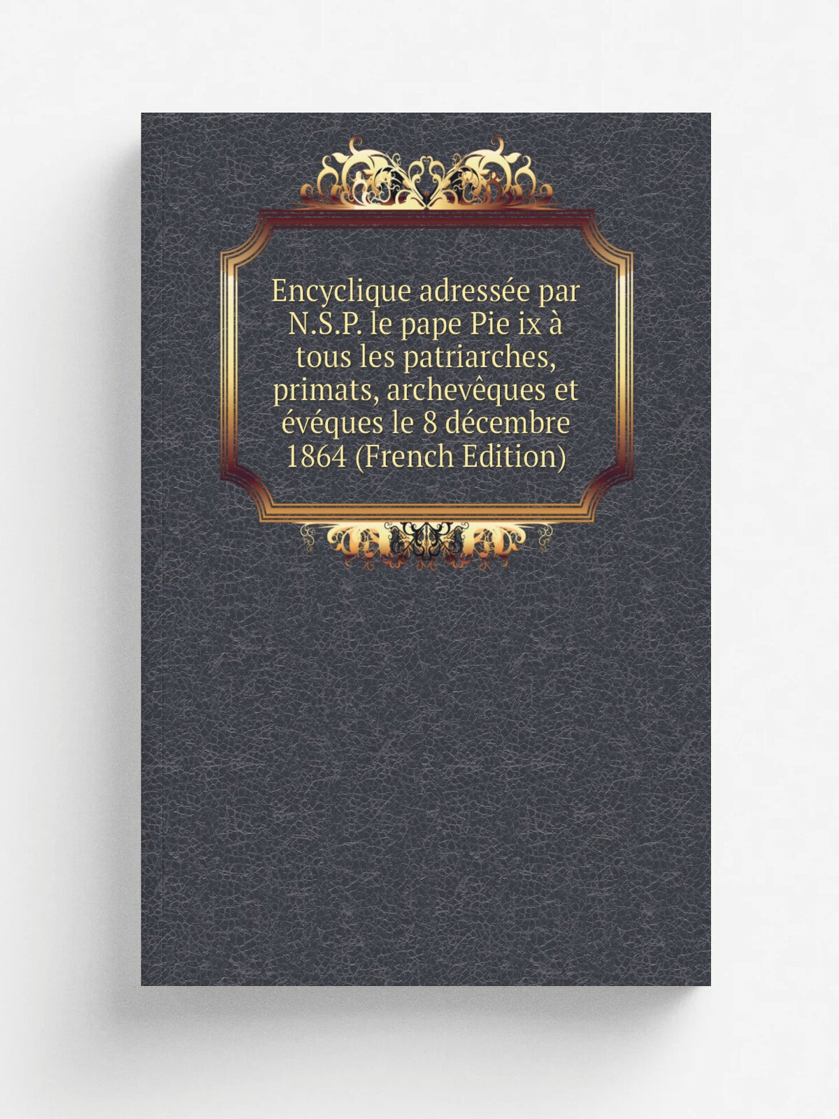 Encyclique adress.e par N.S.P. le pape Pie ix . tous les patriarches, primats, archev.ques et .v.ques le 8 d.cembre 1864 (French Edition) | Репринт