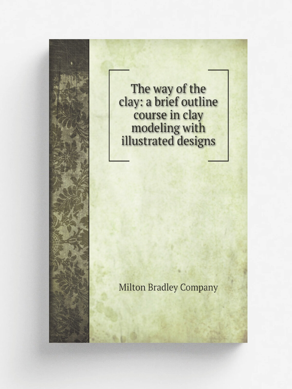 The way of the clay: a brief outline course in clay modeling with illustrated designs | Milton Bradley Company | 1913 | Milton Bradley Company | Репр…