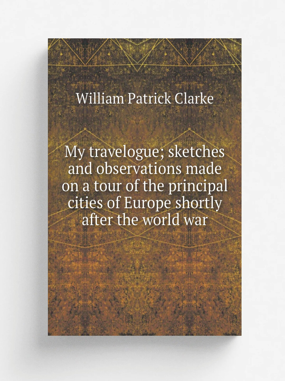My travelogue; sketches and observations made on a tour of the principal cities of Europe shortly after the world war | William Patrick Clarke | Репр…