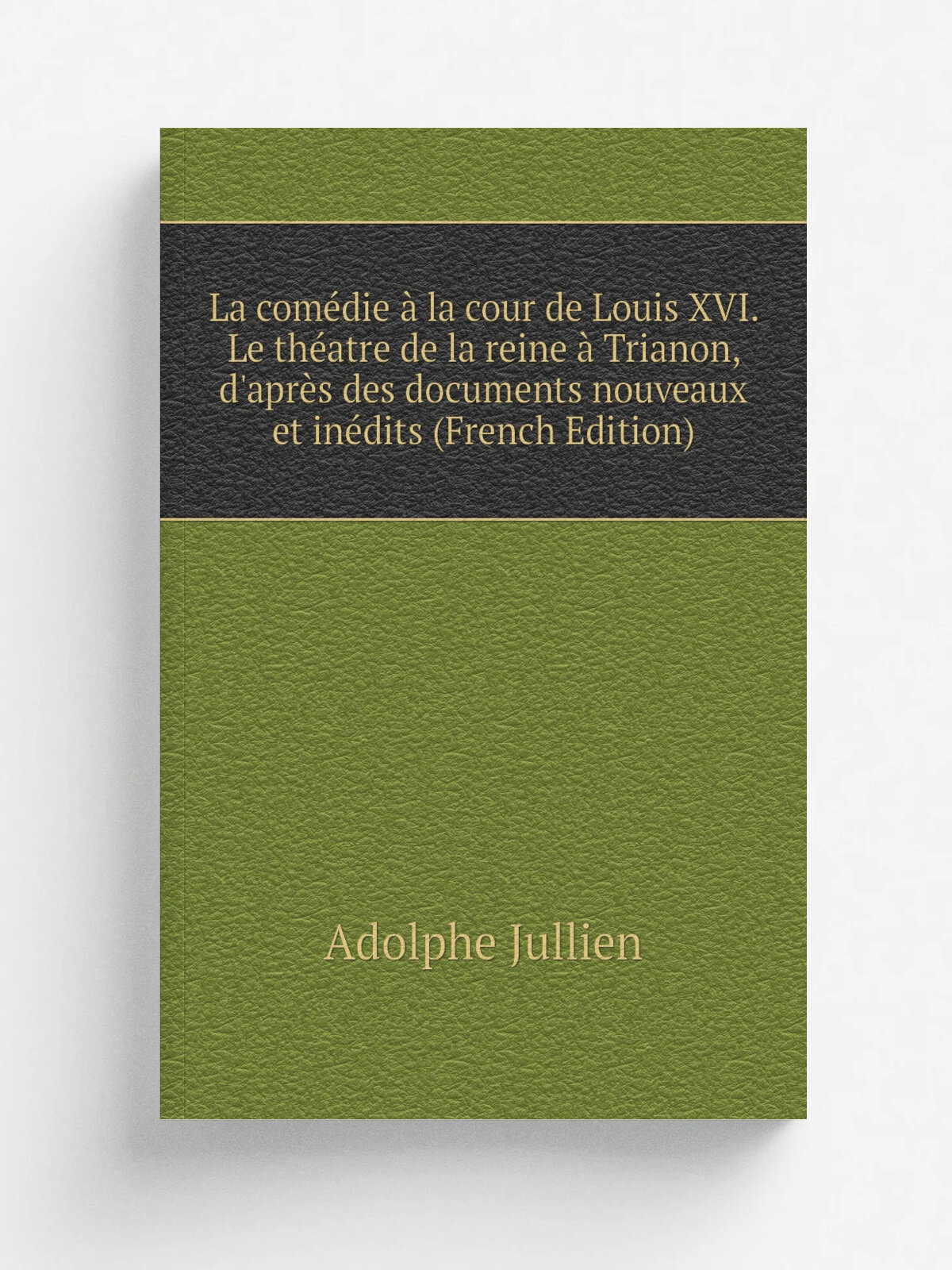 La com.die . la cour de Louis Xvi. Le th.atre de la reine . Trianon, d'apr. s des documents nouveaux et in.dits (French Edition) | Adolphe Jullien | Р…