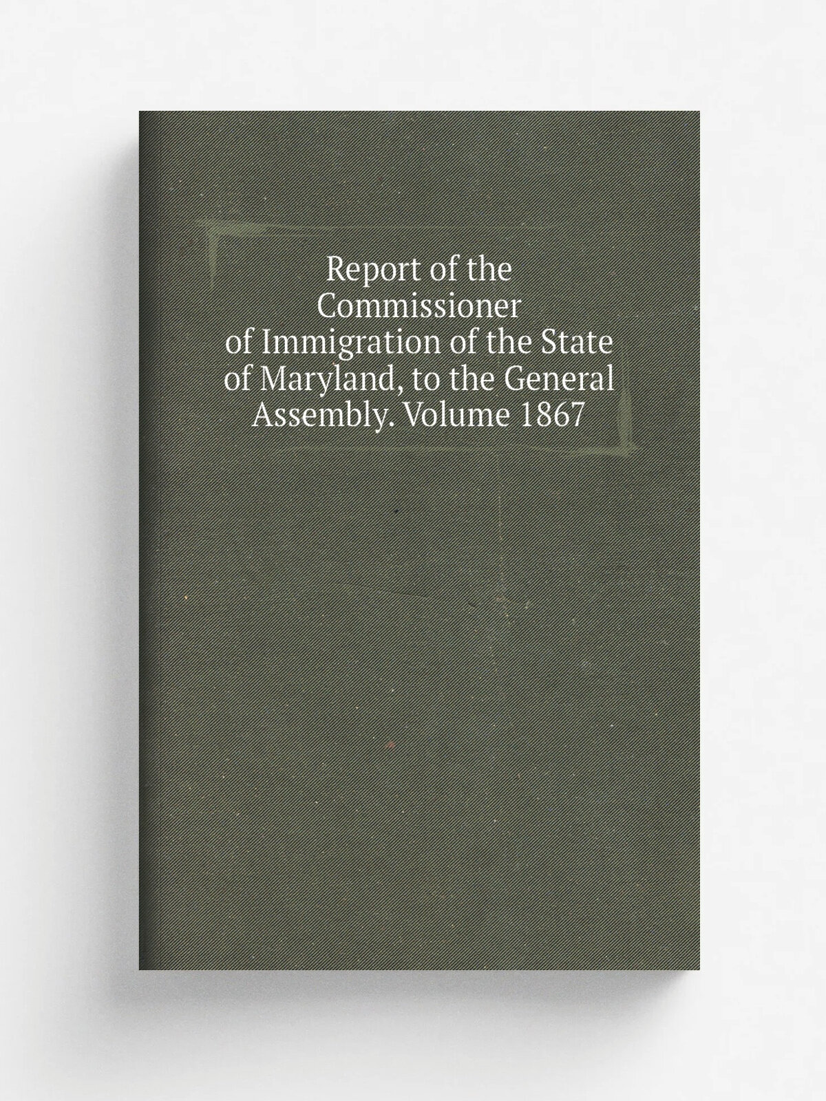 Report of the Commissioner of Immigration of the State of Maryland, to the General Assembly. Volume 1867