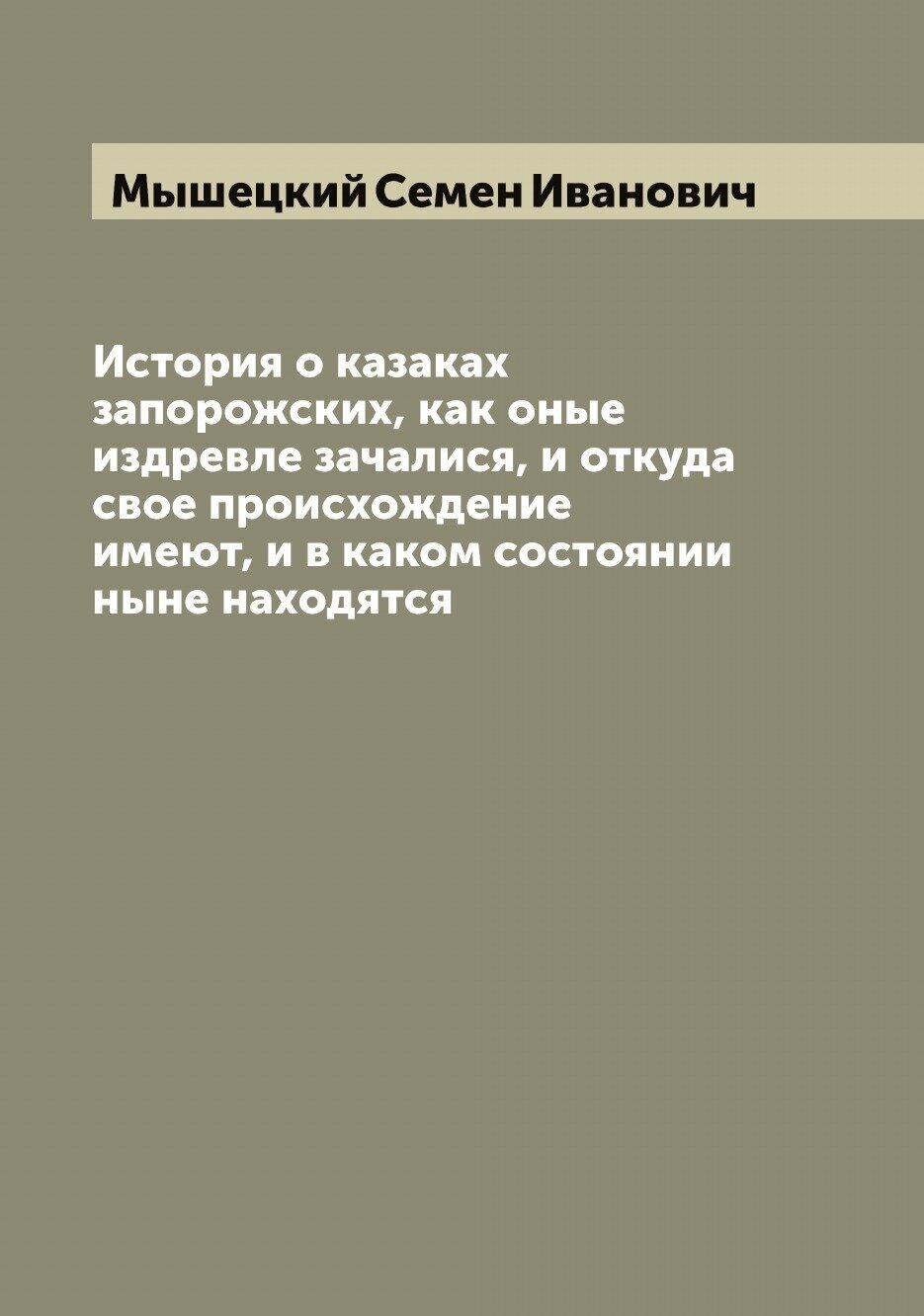 История о казаках запорожских, как оные издревле зачалися, и откуда свое происхождение имеют, и в каком состоянии ныне находятся