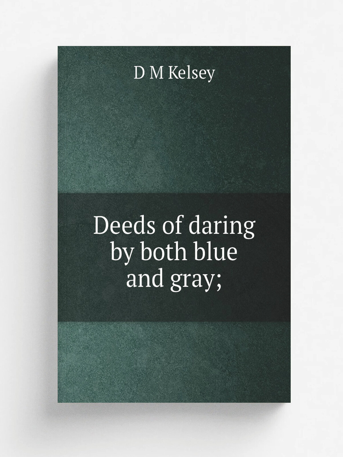 Deeds of daring by both blue and gray; | D M Kelsey | Репринт