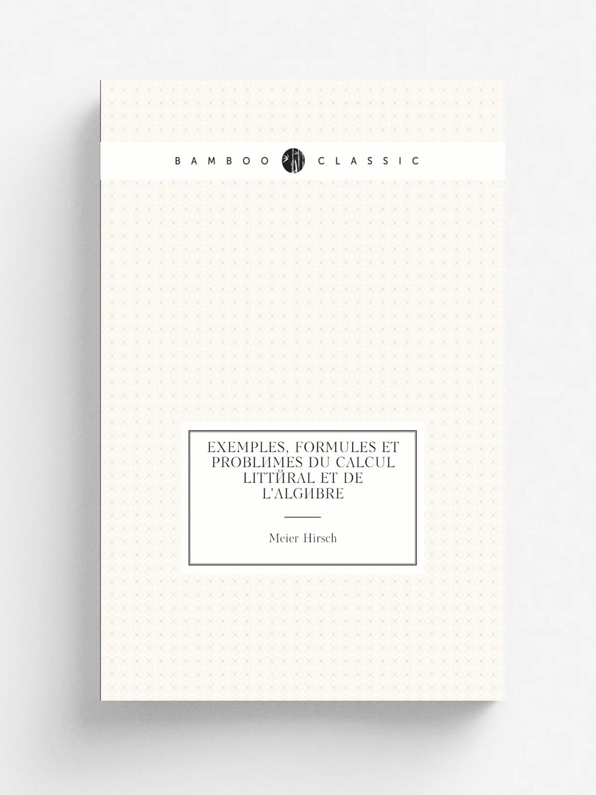 Exemples, formules et probl.mes du calcul litt.ral et de l'alg. bre | Meier Hirsch | 1832 | Duncker & Humblot | Репринт