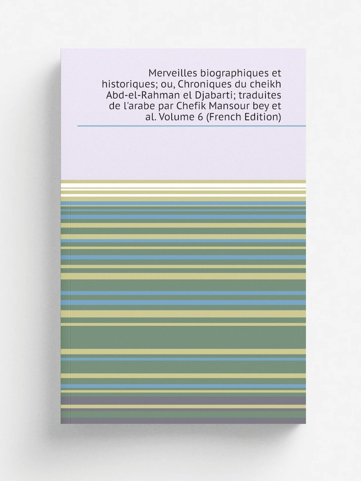 Merveilles biographiques et historiques; ou, Chroniques du cheikh Abd-el-Rahman el Djabarti; traduites de l'arabe par Chefik Mansour bey et al. Volum…