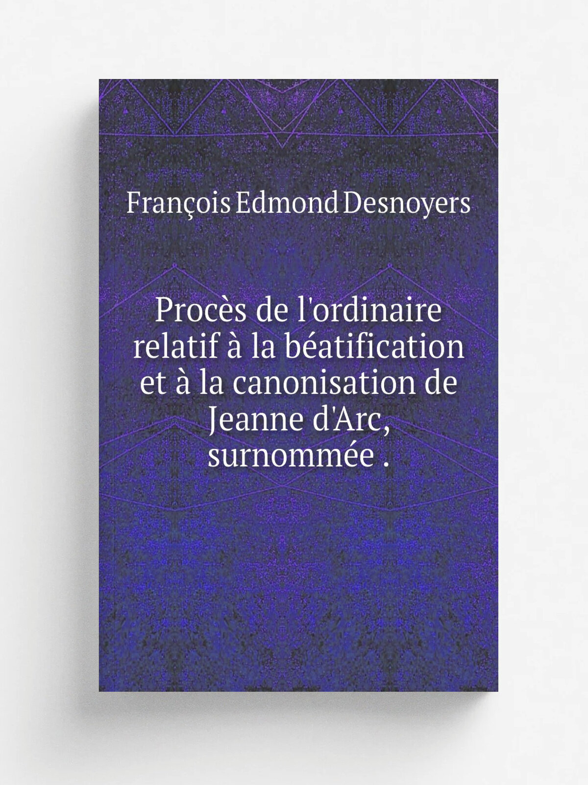 Proc.s de l'ordinaire relatif . la b.atification et . la canonisation de Jeanne d'Arc, surnomm.e . | Fran.ois Edmond Desnoyers | 1874 | impr. de G. J…