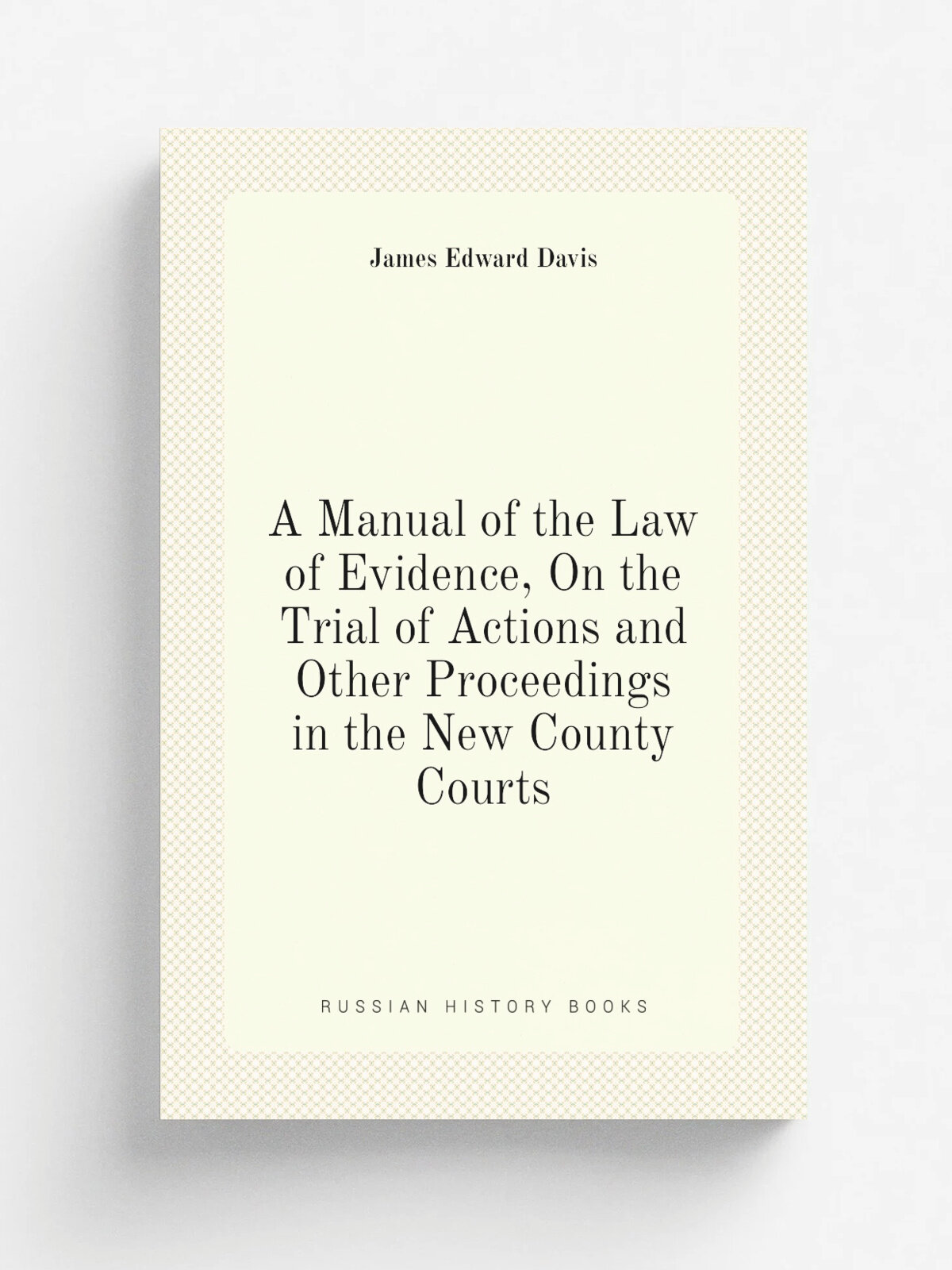 A Manual of the Law of Evidence, On the Trial of Actions and Other Proceedings in the New County Courts | James Edward Davis | Репринт