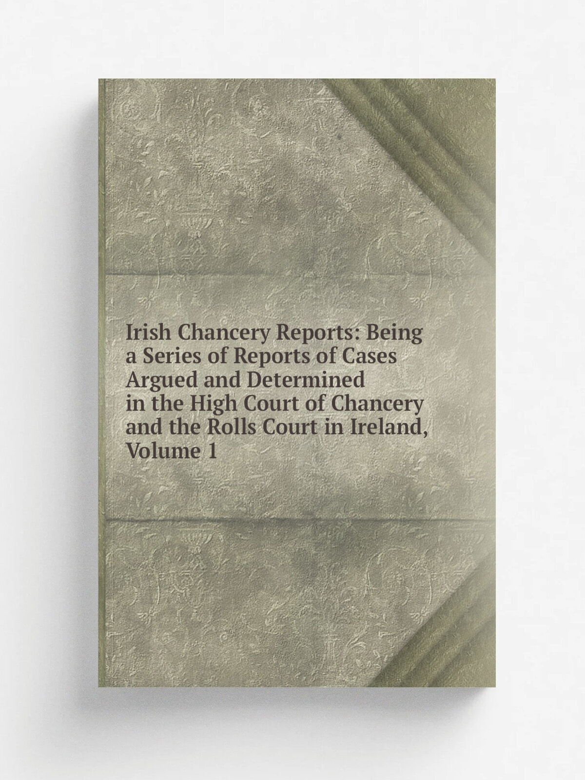 Irish Chancery Reports: Being a Series of Reports of Cases Argued and Determined in the High Court of Chancery and the Rolls Court in Ireland, Volume…