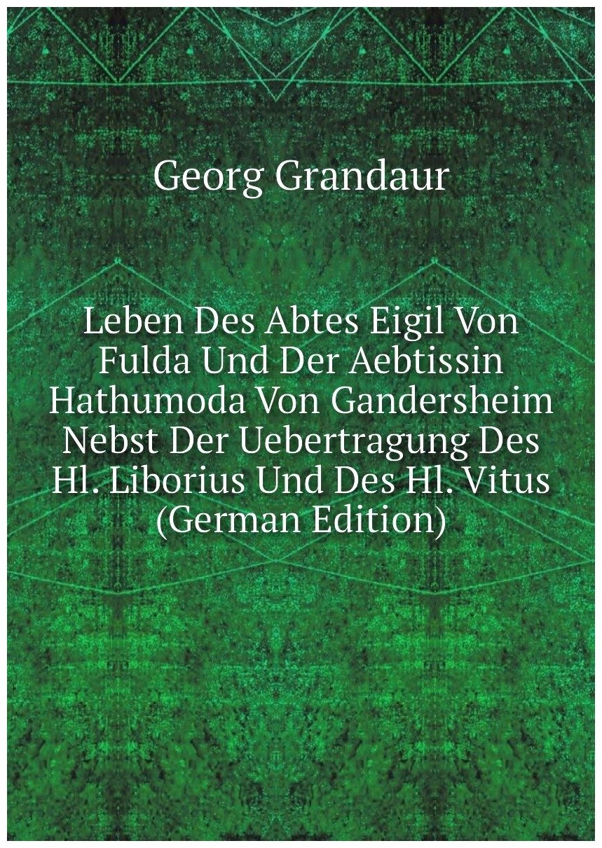 Leben Des Abtes Eigil Von Fulda Und Der Aebtissin Hathumoda Von Gandersheim Nebst Der Uebertragung Des Hl. Liborius Und Des Hl. Vitus (German Edition)