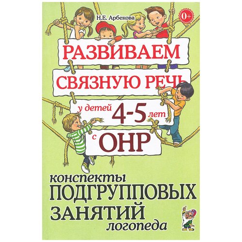 Арбекова Нелли Евгеньевна "Развиваем связную речь у детей 4-5 лет с ОНР. Конспекты подгрупповых занятий логопеда"