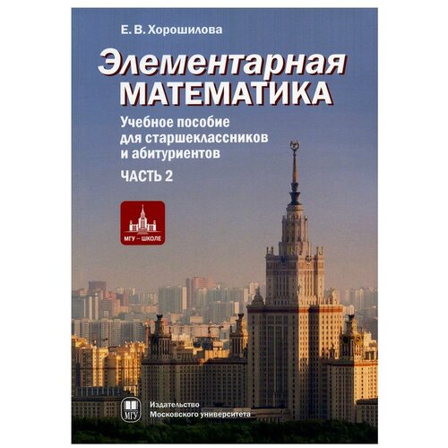 Хорошилова Е.В. "Элементарная математика. Учебное пособие для старшеклассников и абитуриентов. В 2-х частях. Часть 2"