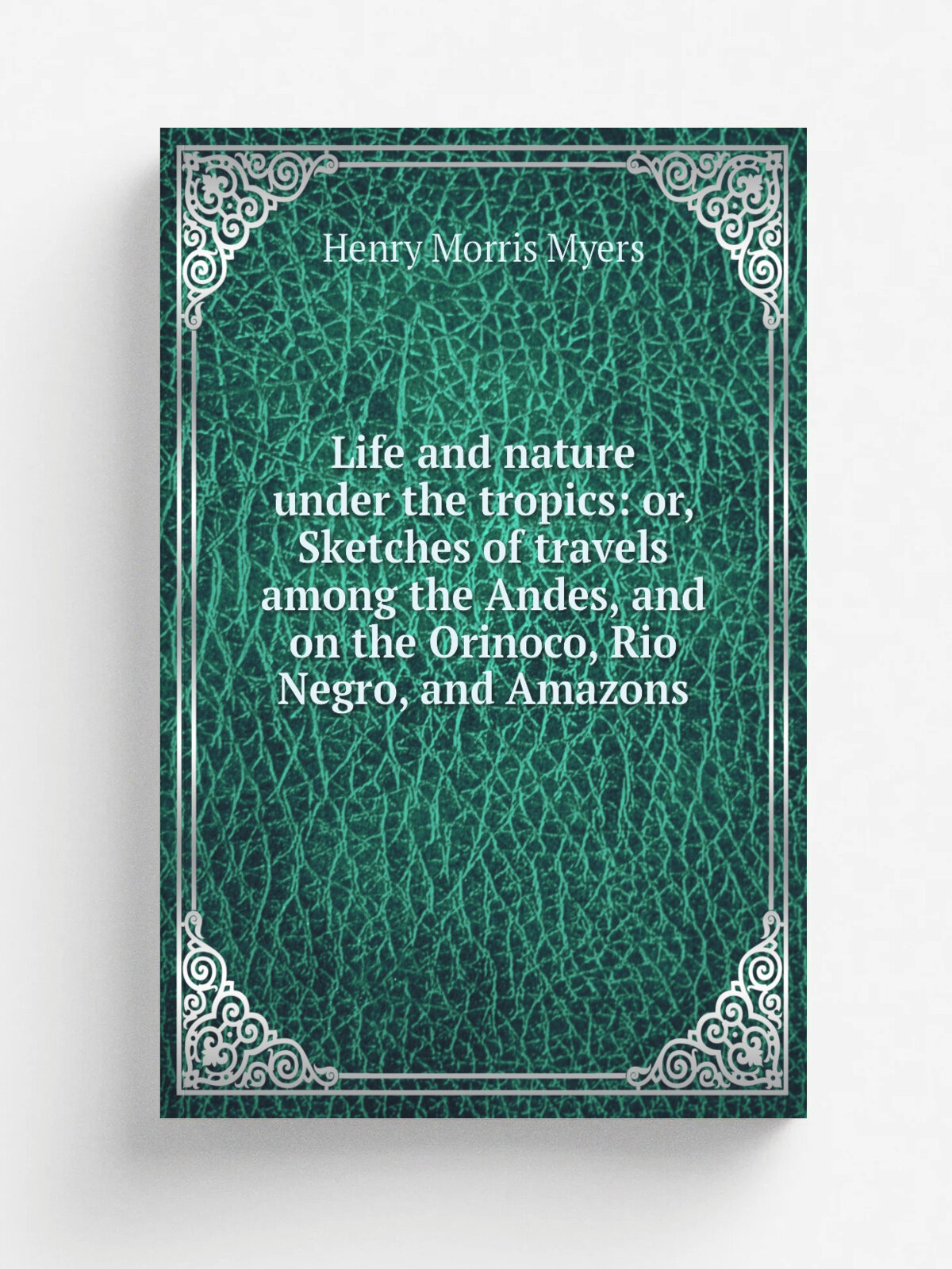 Life and nature under the tropics: or, Sketches of travels among the Andes, and on the Orinoco, Rio Negro, and Amazons | Henry Morris Myers | 1871 | …
