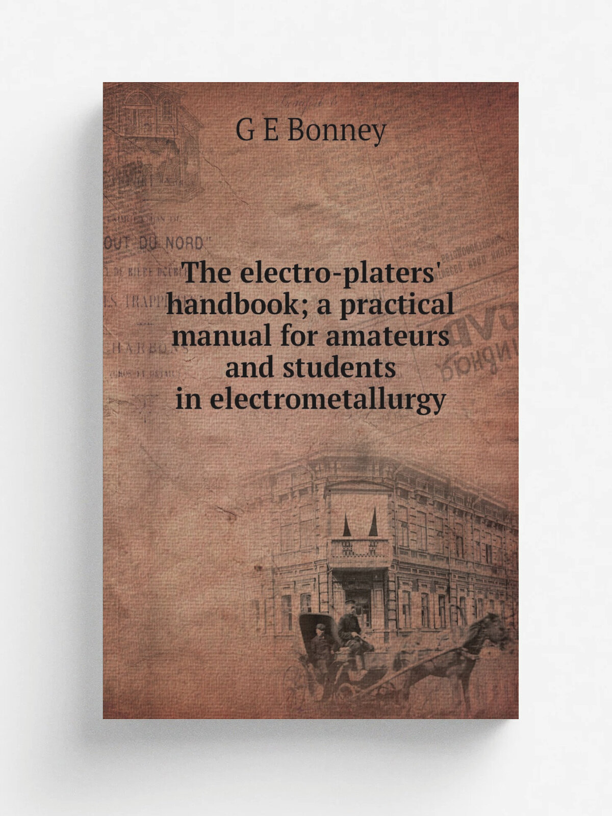The electro-platers' handbook; a practical manual for amateurs and students in electrometallurgy | G E Bonney | Репринт