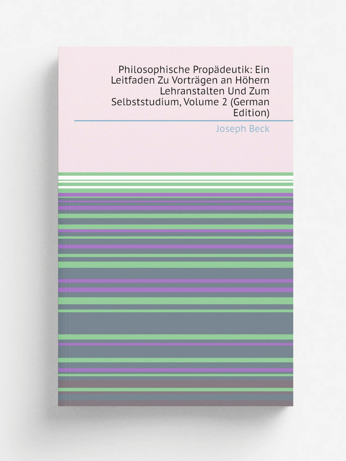 Philosophische Prop.deutik: Ein Leitfaden Zu Vortr.gen an H.hern Lehranstalten Und Zum Selbststudium, Volume 2 (German Edition) | Joseph Beck | Репри…